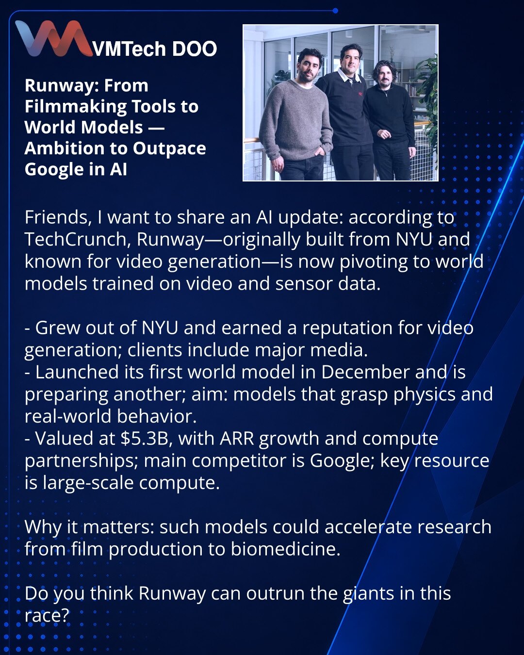Runway: od alata za film ka svetskim modelima — ambicija da prestigne Google u veštačkoj inteligenciji

Prijatelji, želim da podelim novosti iz sveta veštačke inteligencije:

- Kompanija je nastala iz NYU i stekla reputaciju u generisanju video sadržaja; klijenti su veliki mediji.
- U decembru su pokrenuli prvi svetski model i pripremaju još jedan; cilj su modeli koji razumeju fiziku i ponašanje sveta.
- Procena 5,3 milijarde USD, rast ARR i partnerstva za računarske kapacitete, ali glavni konku