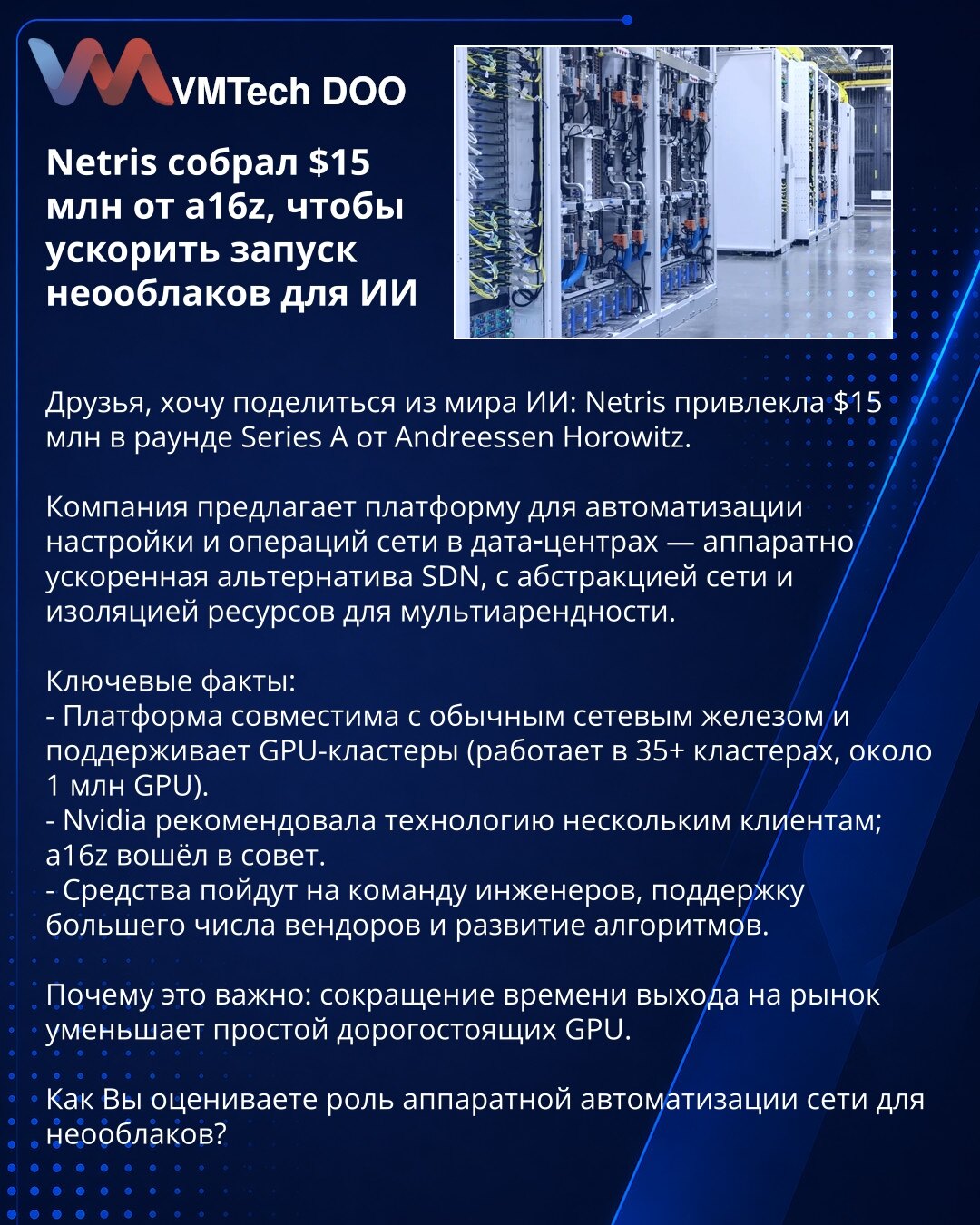 Netris prikupio 15 miliona dolara od a16z da ubrza neo-oblake za AI

Iz sveta AI: Netris je prikupio 15 miliona dolara u Series A rundi od Andreessen Horowitz.

Kompanija nudi platformu za automatizaciju mrežne konfiguracije i operacija u data centrima — hardverski ubrzanu alternativu SDN‑u sa apstrakcijom i izolacijom resursa za multi‑tenant okruženja.

Ključne činjenice:
- Kompatibilna je sa standardnom mrežnom opremom i podržava GPU klastere (u 35+ klastera, ~1M GPU).
- Nvidia je preporučila