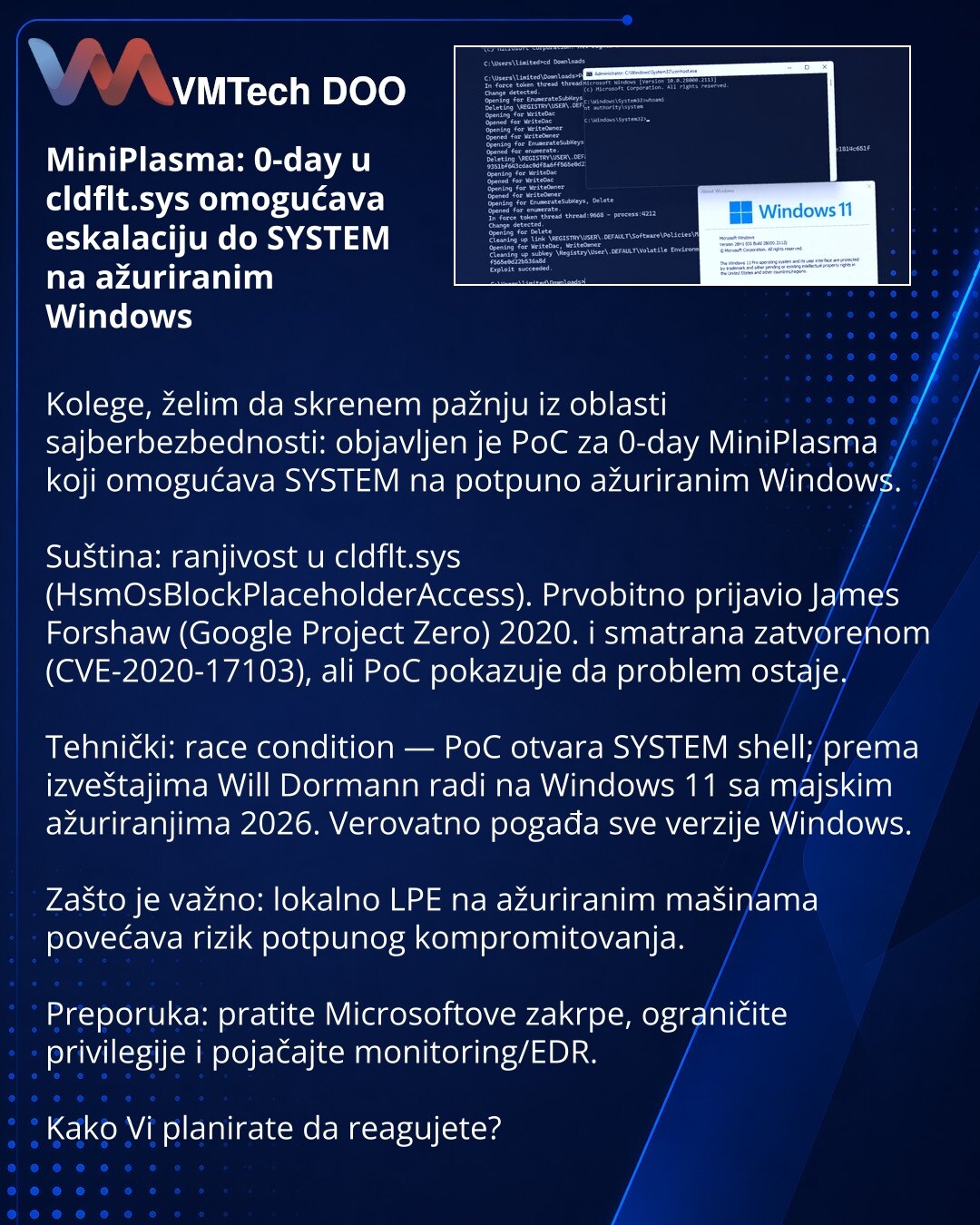 MiniPlasma: 0-day u cldflt.sys omogućava eskalaciju do SYSTEM na ažuriranim Windows

Kolege, želim da skrenem pažnju iz oblasti sajberbezbednosti: objavljen je PoC za 0-day MiniPlasma koji omogućava SYSTEM na potpuno ažuriranim Windows.

Suština: ranjivost u cldflt.sys (HsmOsBlockPlaceholderAccess). Prvobitno prijavio James Forshaw (Google Project Zero) 2020. i smatrana zatvorenom (CVE-2020-17103), ali PoC pokazuje da problem ostaje.

Tehnički: race condition — PoC otvara SYSTEM shell; prema izv