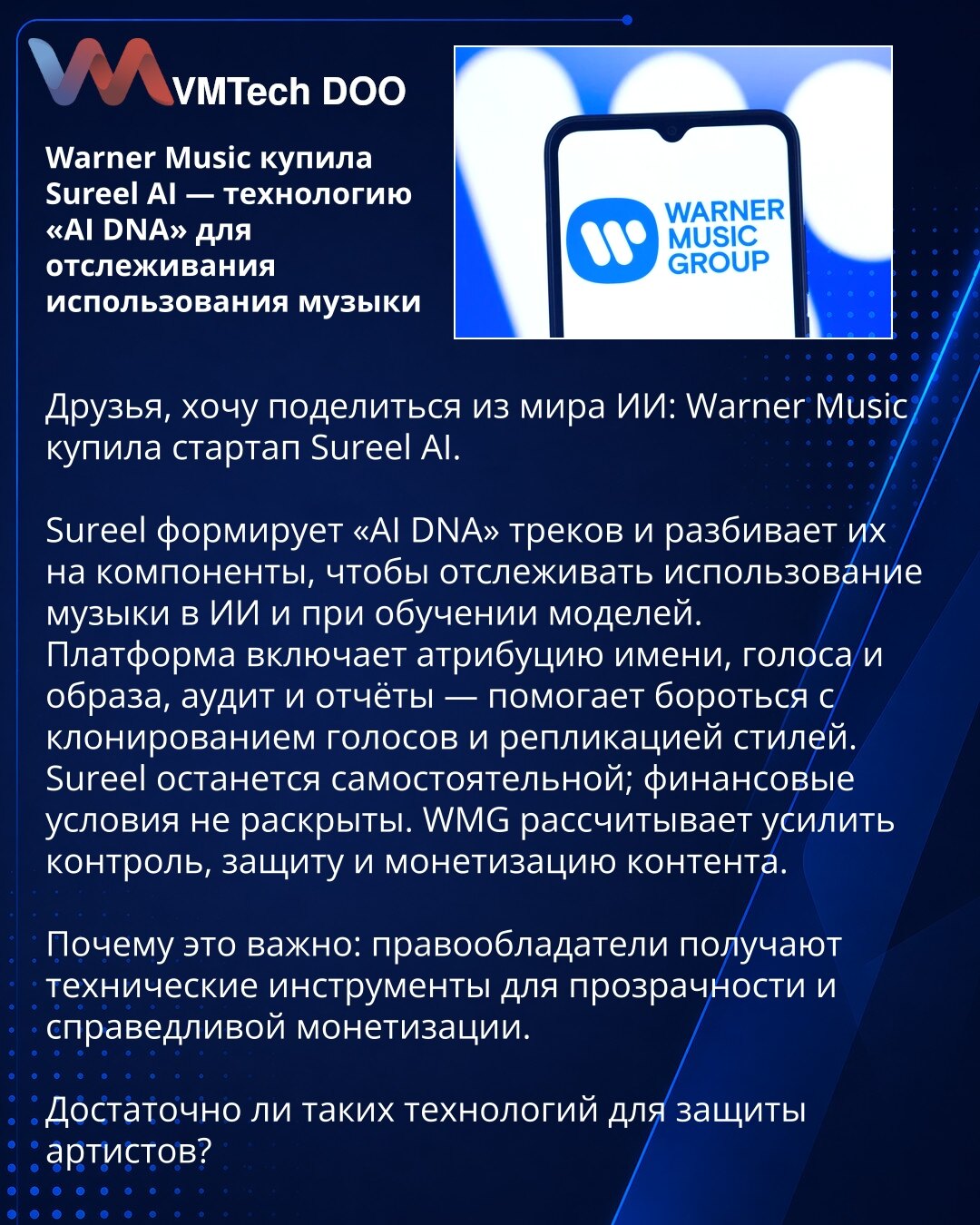 Warner Music kupio Sureel AI — tehnologiju „AI DNA“ za praćenje korišćenja muzike

Poštovani, želim da podelim vest iz sveta veštačke inteligencije: Warner Music je kupio startap Sureel AI.

Sureel formira „AI DNA“ numera i razlaže ih na komponente kako bi pratio upotrebu muzike u AI i pri obuci modela. Platforma uključuje atribuciju autora, glasa i imidža, reviziju i izveštavanje — pomaže u borbi protiv kloniranja glasova i repliciranja stilova.

Sureel će ostati samostalan; finansijski uslovi