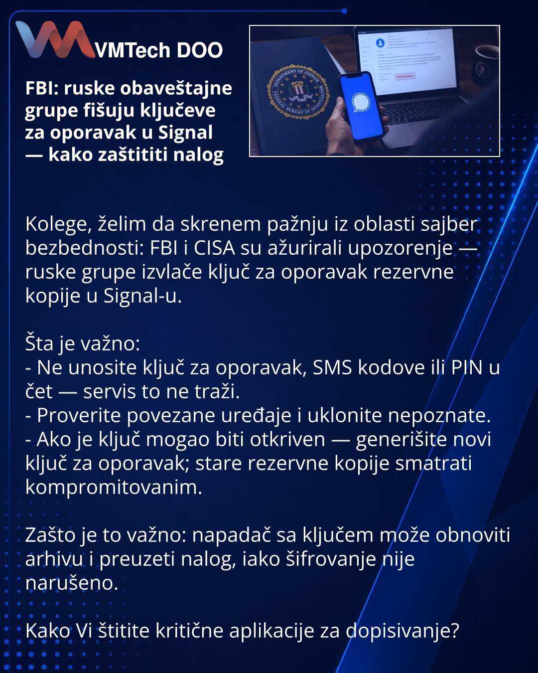 FBI: ruske obaveštajne grupe fišuju ključeve za oporavak u Signal — kako zaštititi nalog

Kolege, želim da skrenem pažnju iz oblasti sajber bezbednosti: FBI i CISA su ažurirali upozorenje — ruske grupe izvlače ključ za oporavak rezervne kopije u Signal-u.

Šta je važno:
- Ne unosite ključ za oporavak, SMS kodove ili PIN u čet — servis to ne traži.
- Proverite povezane uređaje i uklonite nepoznate.
- Ako je ključ mogao biti otkriven — generišite novi ključ za oporavak; stare rezervne kopije smatr