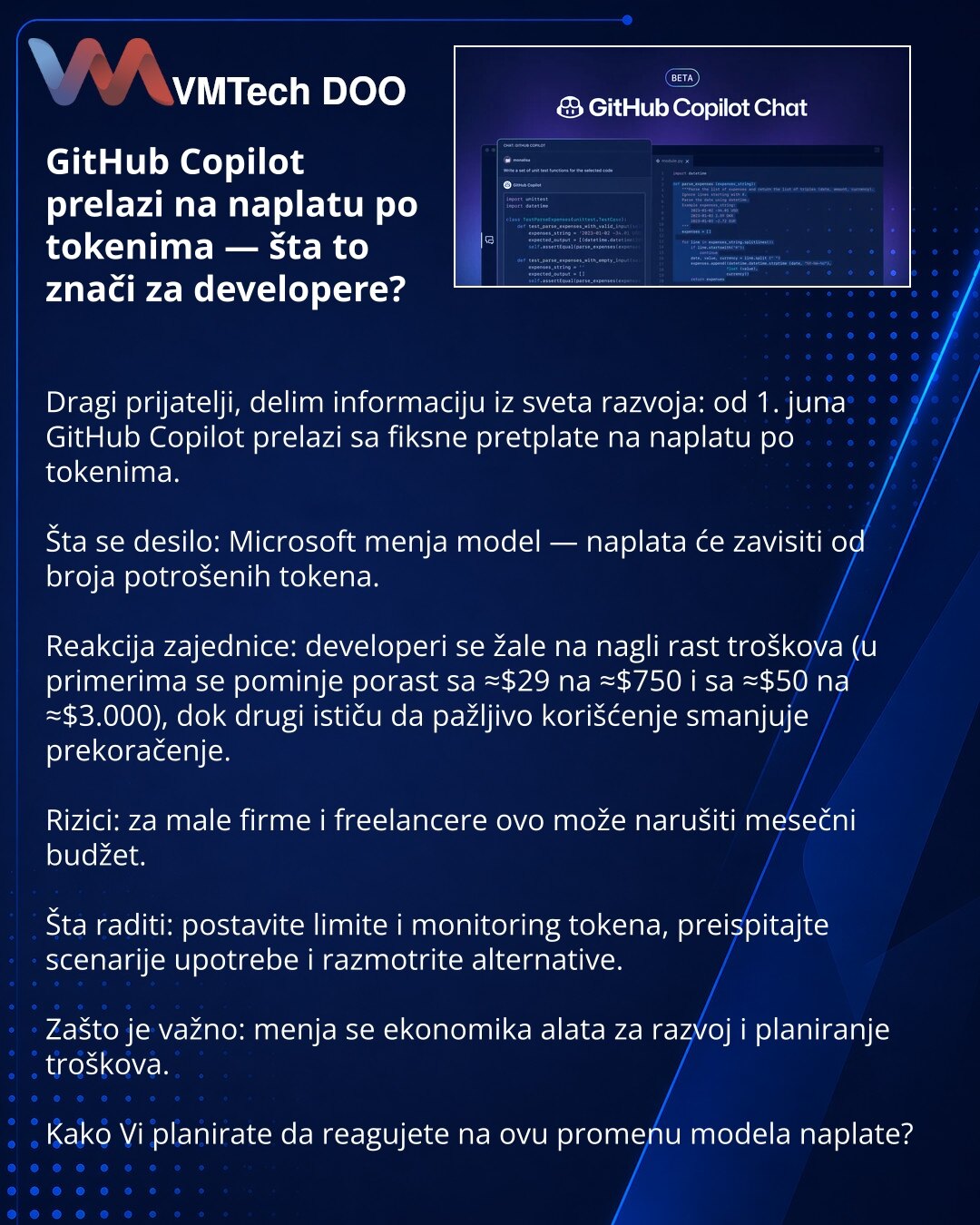 GitHub Copilot prelazi na naplatu po tokenima — šta to znači za developere?

Dragi prijatelji, delim informaciju iz sveta razvoja: od 1. juna GitHub Copilot prelazi sa fiksne pretplate na naplatu po tokenima.

Šta se desilo: Microsoft menja model — naplata će zavisiti od broja potrošenih tokena.

Reakcija zajednice: developeri se žale na nagli rast troškova (u primerima se pominje porast sa ≈$29 na ≈$750 i sa ≈$50 na ≈$3.000), dok drugi ističu da pažljivo korišćenje smanjuje prekoračenje.

Rizic