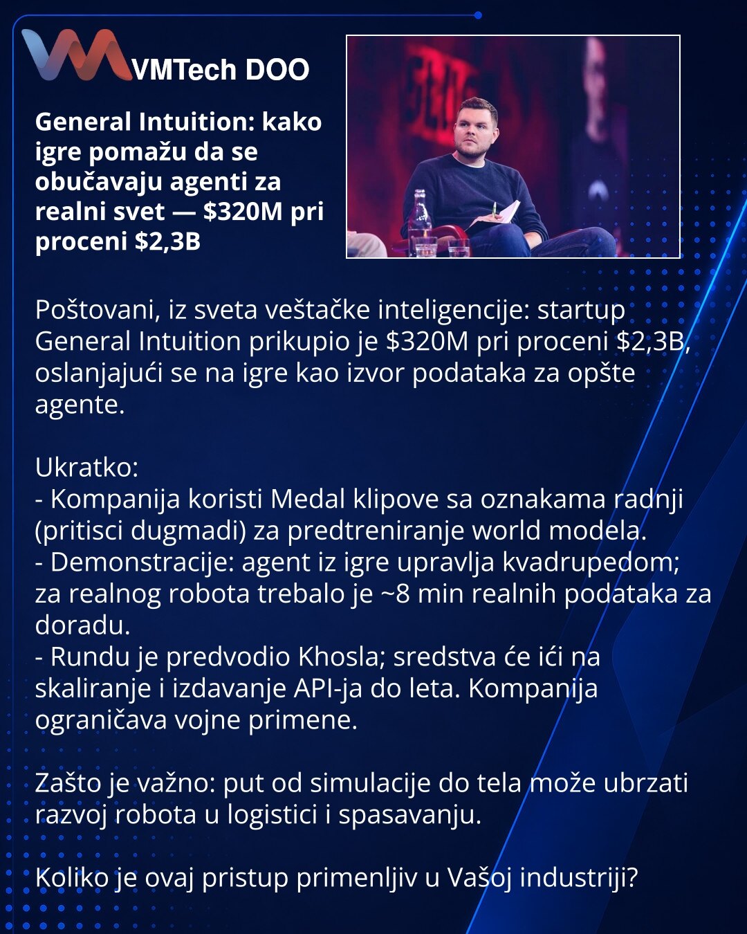 General Intuition: kako igre pomažu da se obučavaju agenti za realni svet — $320M pri proceni $2,3B

Poštovani, iz sveta veštačke inteligencije: startup General Intuition prikupio je $320M pri proceni $2,3B, oslanjajući se na igre kao izvor podataka za opšte agente.

Ukratko:
- Kompanija koristi Medal klipove sa oznakama radnji (pritisci dugmadi) za predtreniranje world modela.
- Demonstracije: agent iz igre upravlja kvadrupedom; za realnog robota trebalo je ~8 min realnih podataka za doradu.
-