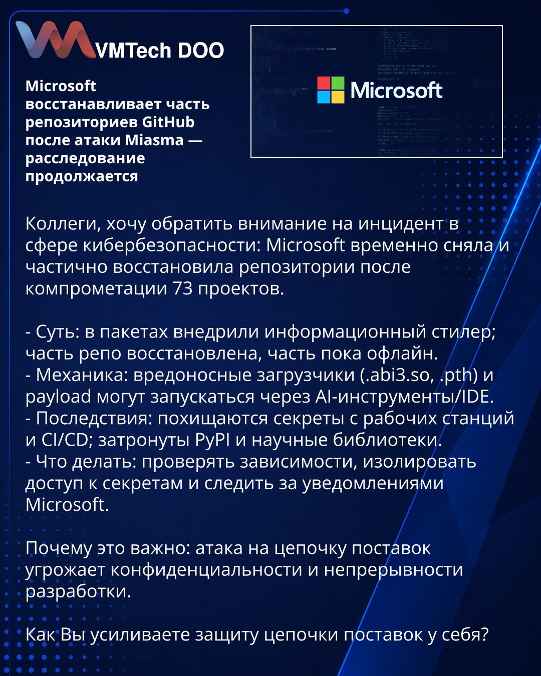 Microsoft vraća deo GitHub repozitorijuma posle napada Miasma — istraga se nastavlja

Kolege, želim skrenuti pažnju na incident u oblasti sajber bezbednosti: Microsoft je privremeno uklonio i delimično vratio repozitorijume nakon kompromitovanja 73 projekta.

- Suština: u paketima je ubačen informacioni stealer; deo repoa je vraćen, deo je i dalje offline.
- Mehanika: zlonamerni loaderi (.abi3.so, .pth) i payload mogu se pokrenuti preko AI-alata/IDE.
- Posledice: kradu se tajne sa radnih stanica