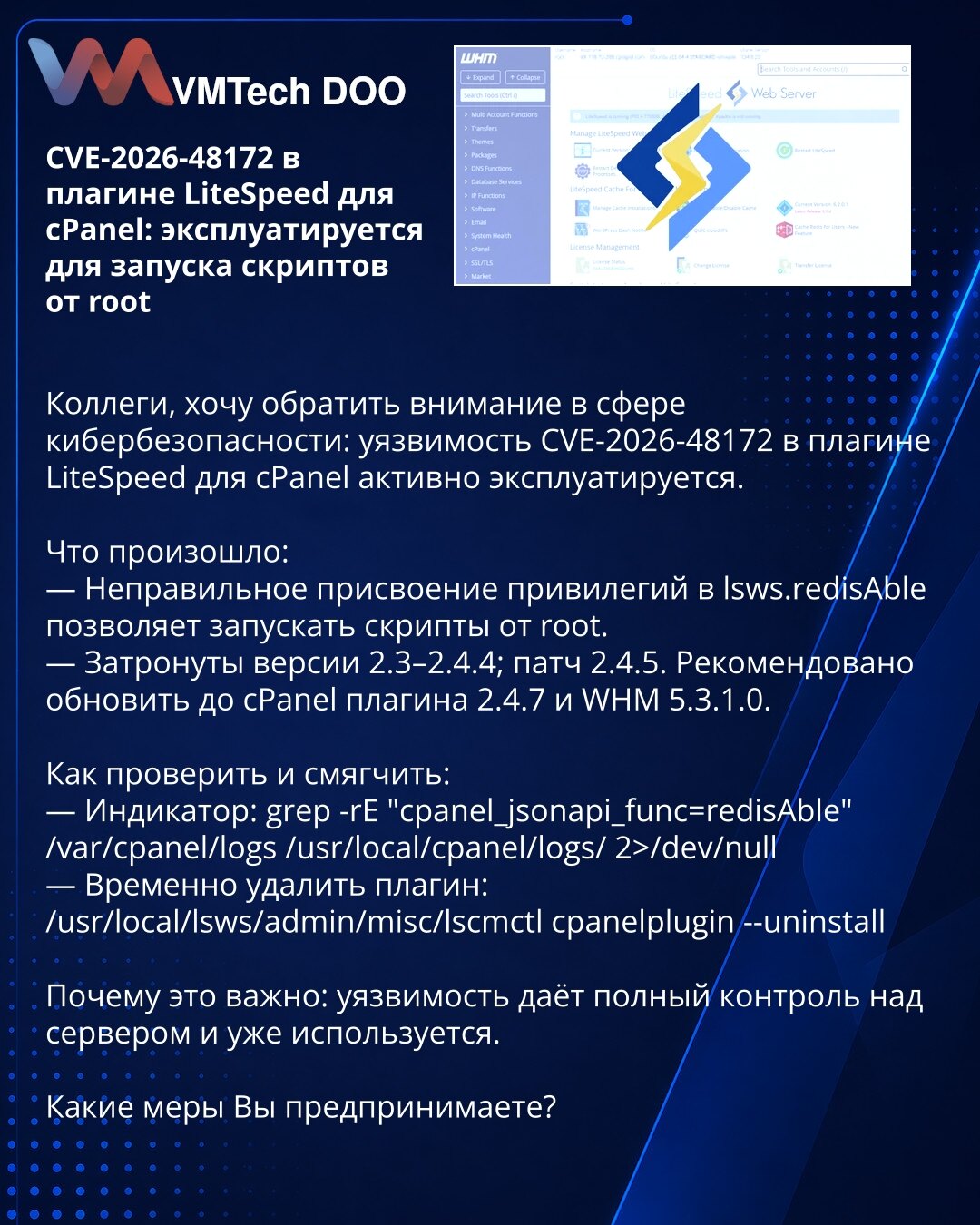 CVE-2026-48172 u LiteSpeed pluginu za cPanel: iskorišćava se za pokretanje skripti kao root

Kolege, želim da skrenem pažnju u oblasti sajber bezbednosti: ranjivost CVE-2026-48172 u LiteSpeed pluginu za cPanel je aktivno iskorišćavana.

Šta se desilo:
— Neispravno dodeljivanje privilegija u lsws.redisAble omogućava pokretanje skripti kao root.
— Pogođene verzije 2.3–2.4.4; zakrpa 2.4.5. Preporučeno ažuriranje na cPanel plugin 2.4.7 i WHM 5.3.1.0.

Kako proveriti i ublažiti:
— Indikator: grep -rE