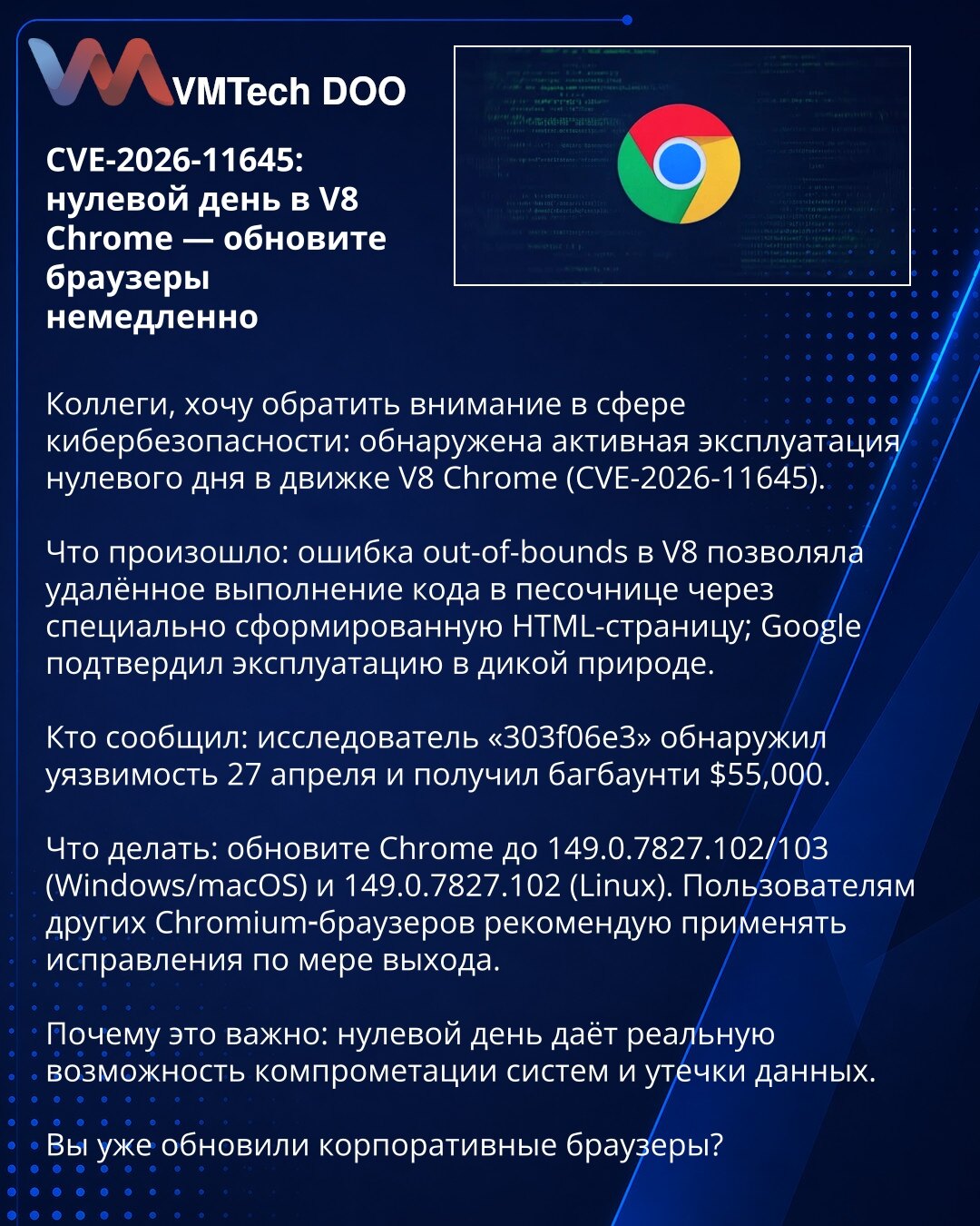 CVE-2026-11645: nulti dan u V8 Chrome — ažurirajte odmah

Kolege, želim da skrenem pažnju u kibernetičkoj bezbednosti: otkrivena je aktivna eksploatacija nultog dana u V8 Chrome (CVE-2026-11645).

Šta se dogodilo: out-of-bounds greška u V8 omogućavala je udaljeno izvršavanje koda u sandboxu preko posebno oblikovane HTML-stranice; Google je potvrdio eksploataciju u prirodi.

Ko je prijavio: istraživač „303f06e3“ otkrio je ranjivost 27. aprila i dobio bug bounty od $55,000.

Šta treba da uradite:
