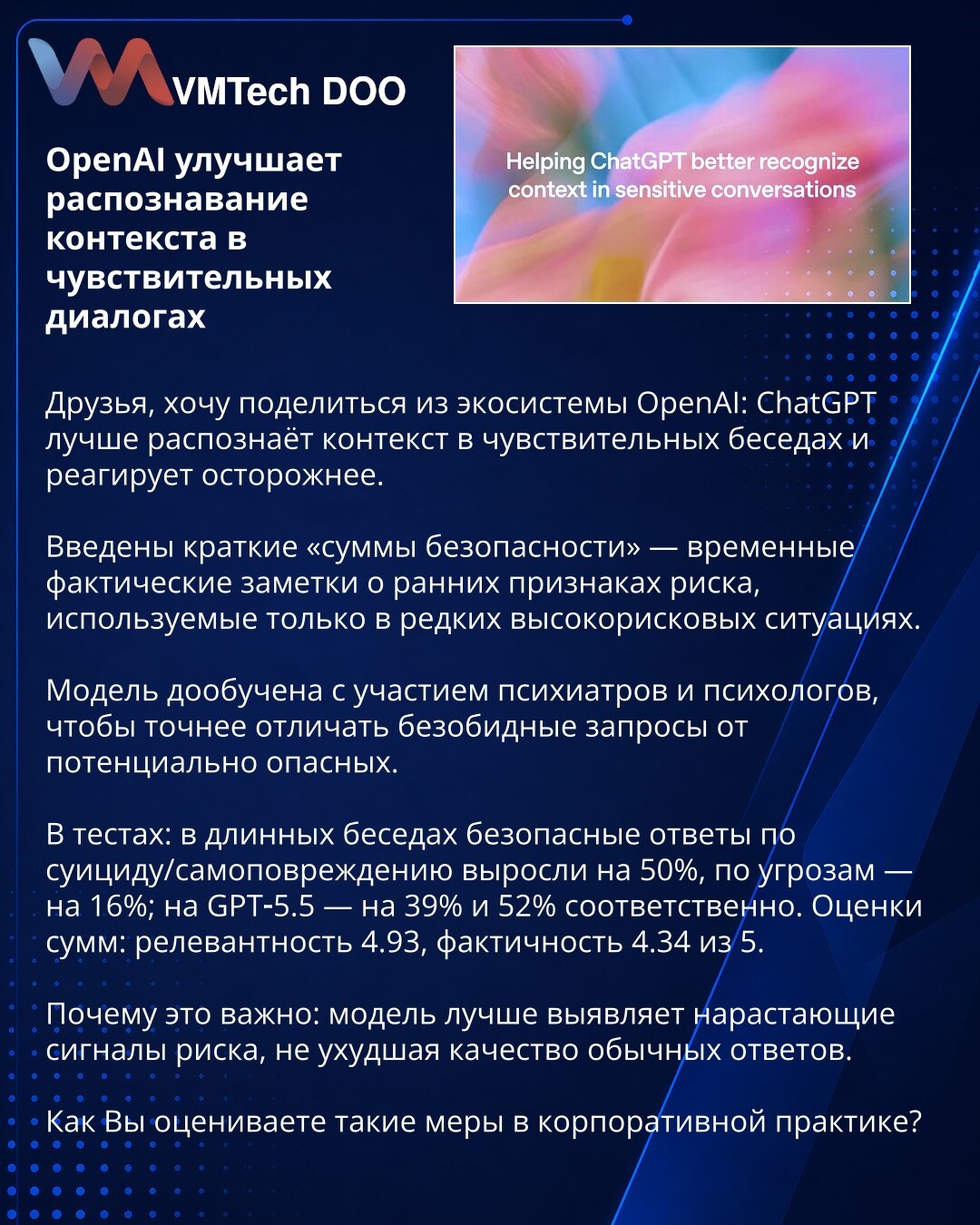 OpenAI poboljšava prepoznavanje konteksta u osetljivim dijalozima

Dragi prijatelji, želim da podelim novosti iz OpenAI: ChatGPT bolje prepoznaje kontekst u osetljivim razgovorima i reaguje opreznije.

Uvedene su kratke „bezbednosne sume" — privremene beleške o ranim znacima rizika, korišćene samo u retkim visokorizičnim slučajevima.

Model je dodatno treniran uz psihijatre i psihologe da preciznije razlikuje bezopasne zahteve od potencijalno opasnih.

U testovima: u dugim razgovorima bezbedni o