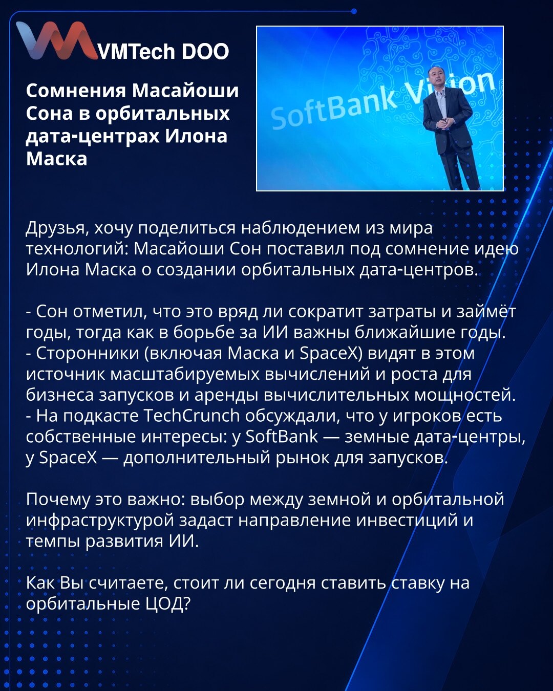 Sumnje Masajošija Sona o orbitalnim data‑centrima Maska

Prijatelji, delim zapažanje iz sveta tehnologije: Masajoši Son dovodi u pitanje ideju Ilona Maska o orbitalnim data‑centrima.

- Son kaže da to verovatno neće smanjiti troškove i da će potrajati godinama; naredne su ključne u trci za AI.
- Pristalice (uklj. Masku i SpaceX) vide izvor skalabilnih kapaciteta i rast tržišta za lansiranja i iznajmljivanje računarske snage.
- Na podkastu TechCrunch istaknuto je da akteri imaju sopstvene interes