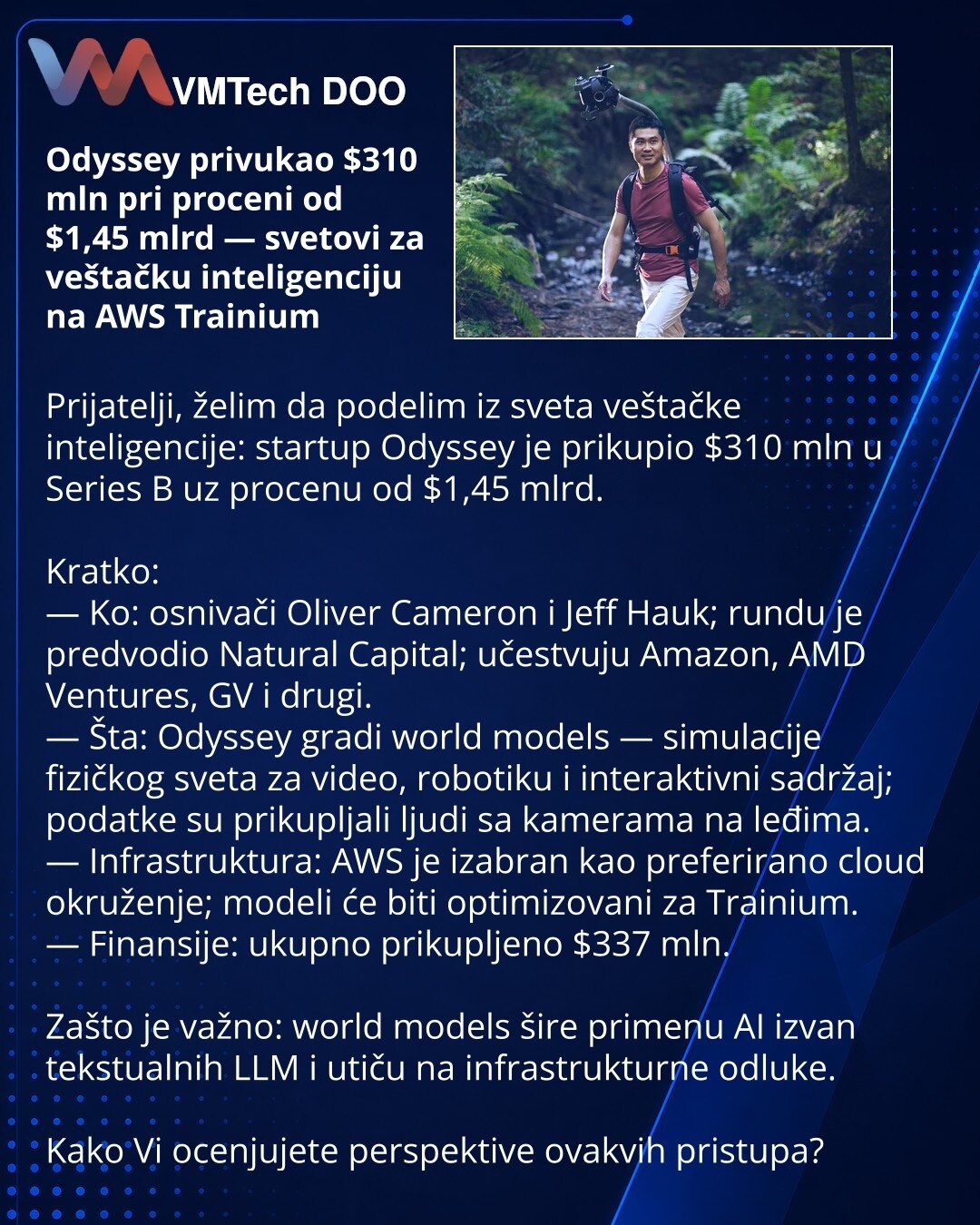 Odyssey privukao $310 mln pri proceni od $1,45 mlrd — svetovi za veštačku inteligenciju na AWS Trainium

Prijatelji, želim da podelim iz sveta veštačke inteligencije: startup Odyssey je prikupio $310 mln u Series B uz procenu od $1,45 mlrd.

Kratko:
— Ko: osnivači Oliver Cameron i Jeff Hauk; rundu je predvodio Natural Capital; učestvuju Amazon, AMD Ventures, GV i drugi.
— Šta: Odyssey gradi world models — simulacije fizičkog sveta za video, robotiku i interaktivni sadržaj; podatke su prikupljali