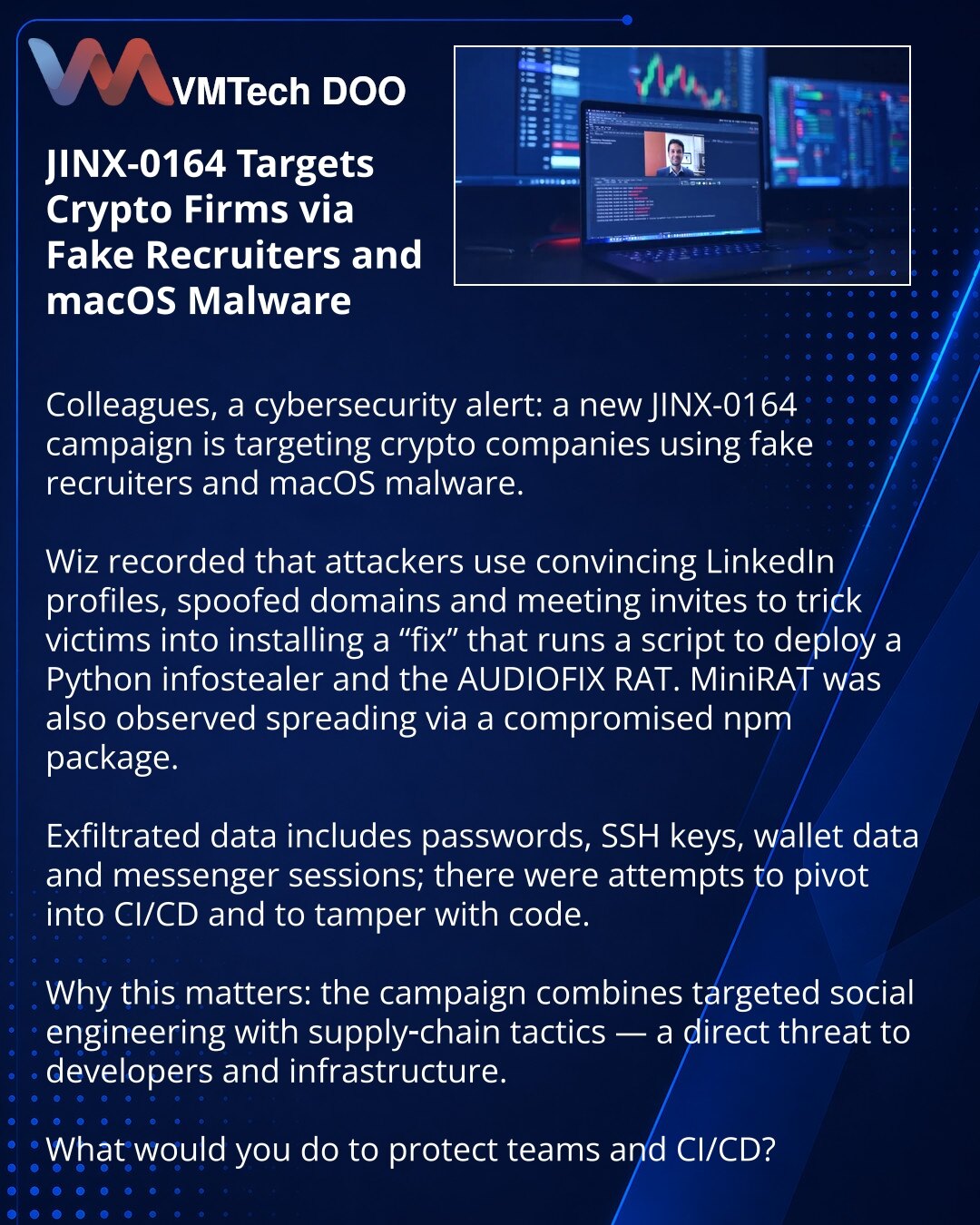 JINX-0164 napada kripto-kompanije putem lažnih regrutera i macOS malvera

Poštovane kolege, želim da podelim izveštaj iz oblasti kibernetičke bezbednosti: nova kampanja JINX-0164 cilja kripto-kompanije koristeći lažne LinkedIn profile, falsifikovane domene i pozive na sastanak da bi primorali korisnike da instaliraju „fix“. Taj fajl pokreće skriptu koja preuzima Python infostealer i RAT AUDIOFIX. Zabeležen je i MiniRAT širen kroz kompromitovan npm paket.

Krađa obuhvata lozinke, SSH ključeve, po
