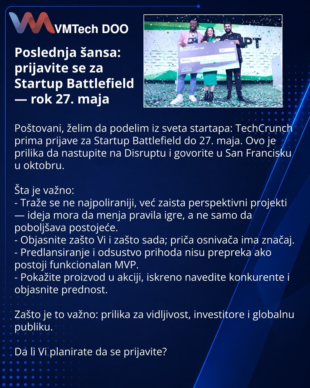 Poslednja šansa: prijavite se za Startup Battlefield — rok 27. maja

Poštovani, želim da podelim iz sveta startapa: TechCrunch prima prijave za Startup Battlefield do 27. maja. Ovo je prilika da nastupite na Disruptu i govorite u San Francisku u oktobru.

Šta je važno:
- Traže se ne najpoliraniji, već zaista perspektivni projekti — ideja mora da menja pravila igre, a ne samo da poboljšava postojeće.
- Objasnite zašto Vi i zašto sada; priča osnivača ima značaj.
- Predlansiranje i odsustvo prihoda