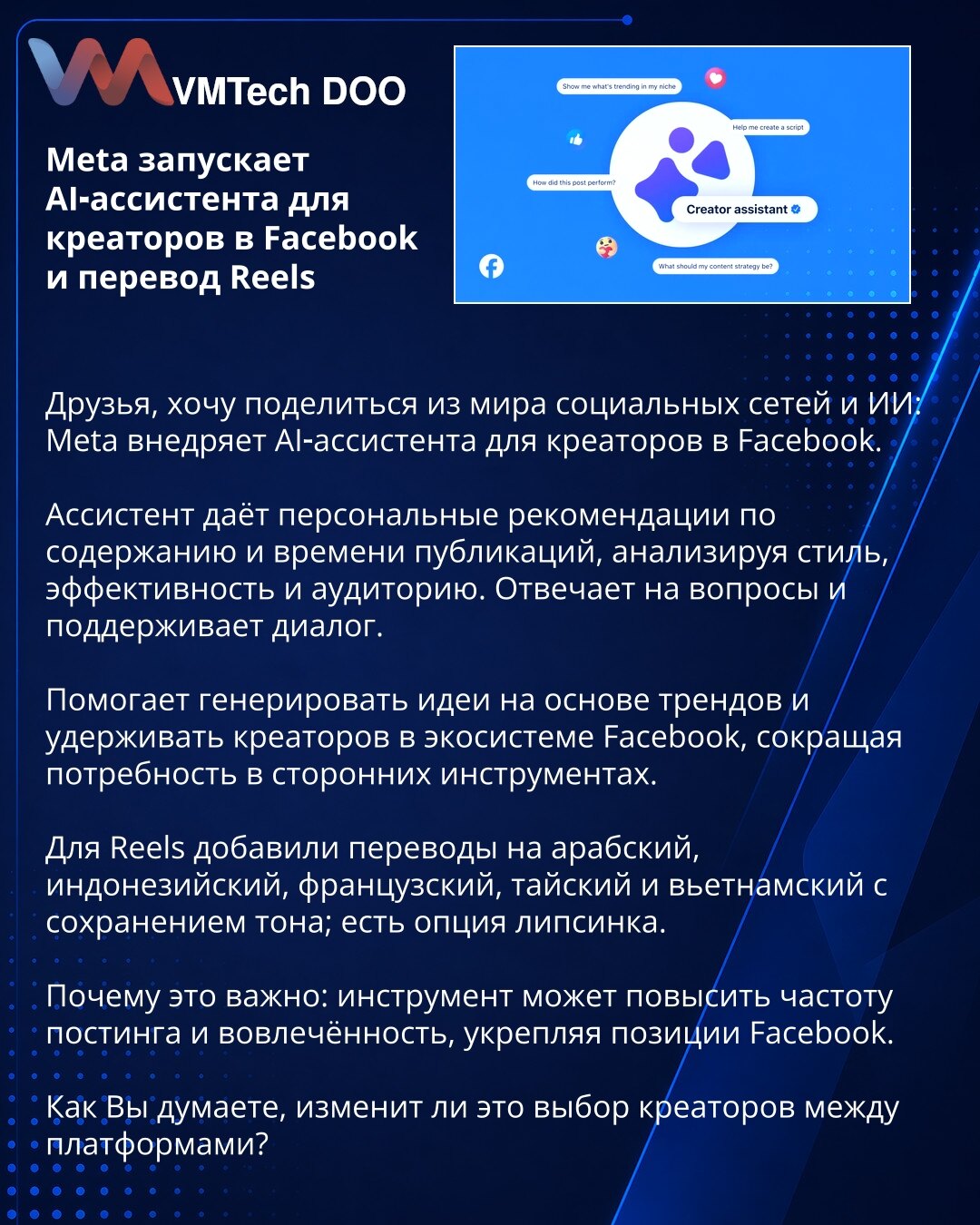 Meta pokreće AI-asistenta za kreatore na Facebooku i prevod Reels

Dragi prijatelji, želim da podelim vest iz sveta društvenih mreža i veštačke inteligencije: Meta uvodi AI-asistenta za kreatore na Facebooku.

Asistent daje personalizovane preporuke za sadržaj i vreme objava, analizirajući stil, performanse i publiku. Odgovara na pitanja i vodi dijalog.

Pomaže u generisanju ideja na osnovu trendova i u zadržavanju kreatora u Facebook ekosistemu, smanjujući potrebu za eksternim alatima.

Za Reel