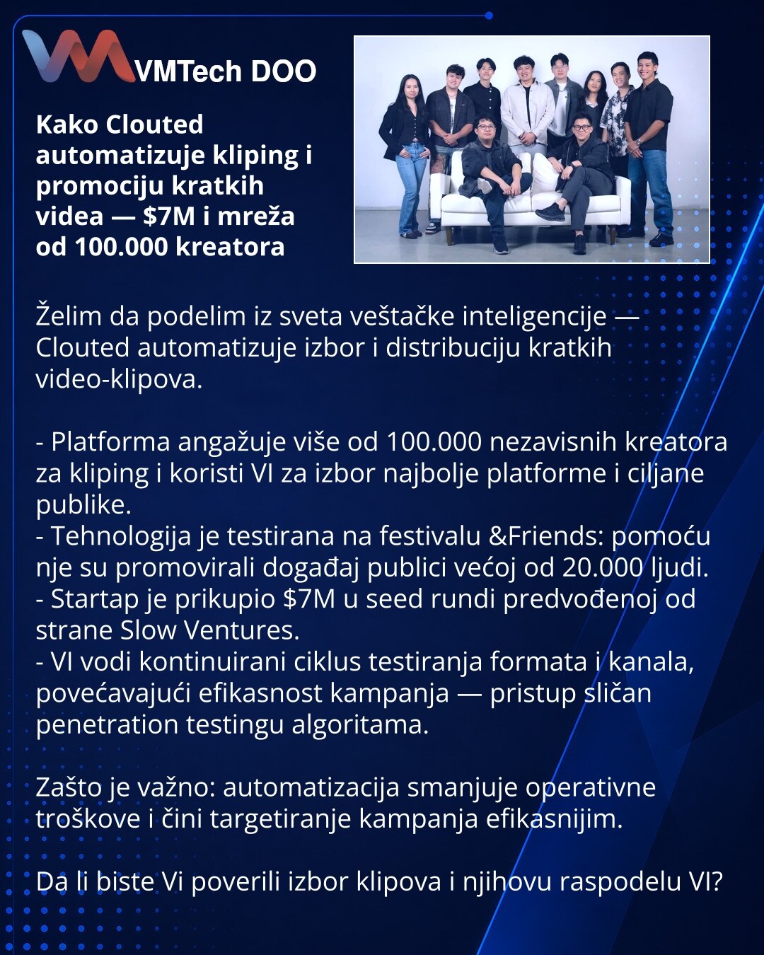 Kako Clouted automatizuje kliping i promociju kratkih videa — $7M i mreža od 100.000 kreatora

Želim da podelim iz sveta veštačke inteligencije — Clouted automatizuje izbor i distribuciju kratkih video-klipova.

- Platforma angažuje više od 100.000 nezavisnih kreatora za kliping i koristi VI za izbor najbolje platforme i ciljane publike.
- Tehnologija je testirana na festivalu &Friends: pomoću nje su promovirali događaj publici većoj od 20.000 ljudi.
- Startap je prikupio $7M u seed rundi predvo