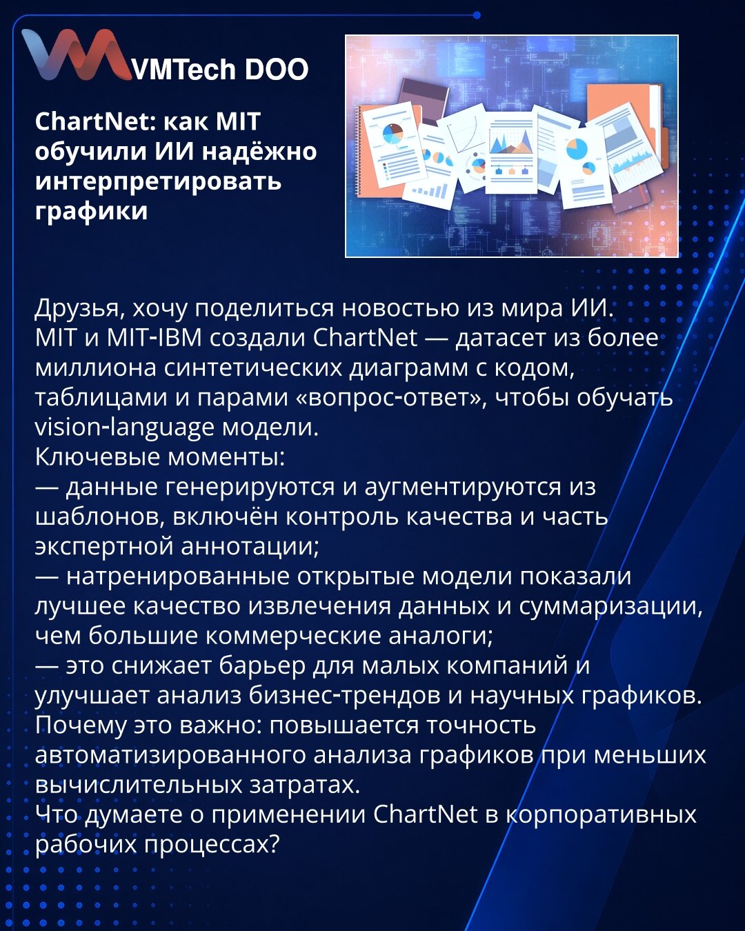ChartNet: kako je MIT naučio veštačku inteligenciju da pouzdano tumači grafikone

Poštovane kolege, delim vest iz sveta veštačke inteligencije.
MIT i MIT‑IBM kreirali su ChartNet — dataset od preko milion sintetičkih dijagrama sa kodom, tabelama i parovima „pitanje‑odgovor“ za obuku vision‑language modela.
Ključne tačke:
— podaci se generišu i augmentuju iz predložaka; uključen je kontrola kvaliteta i deo stručne anotacije;
— otvoreni modeli su bolje izvlačili podatke i sumirali nego veliki kome