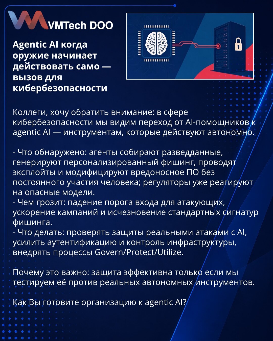 Agentic AI: kada oružje počne da deluje samo — izazov za kibernetsku bezbednost

Kolege, želim da skrenem pažnju: u oblasti kibernetske bezbednosti posmatramo prelaz od AI-asistenata ka agentic AI — alatima koji deluju autonomno.

- Otkriveno: agenti prikupljaju obaveštajne podatke, generišu personalizovani phishing, izvode eksploite i modifikuju malver bez stalnog učešća ljudi; regulatori već reaguju na opasne modele.
- Pretnja: snižavanje praga ulaska za napadače, ubrzanje kampanja i nestanak