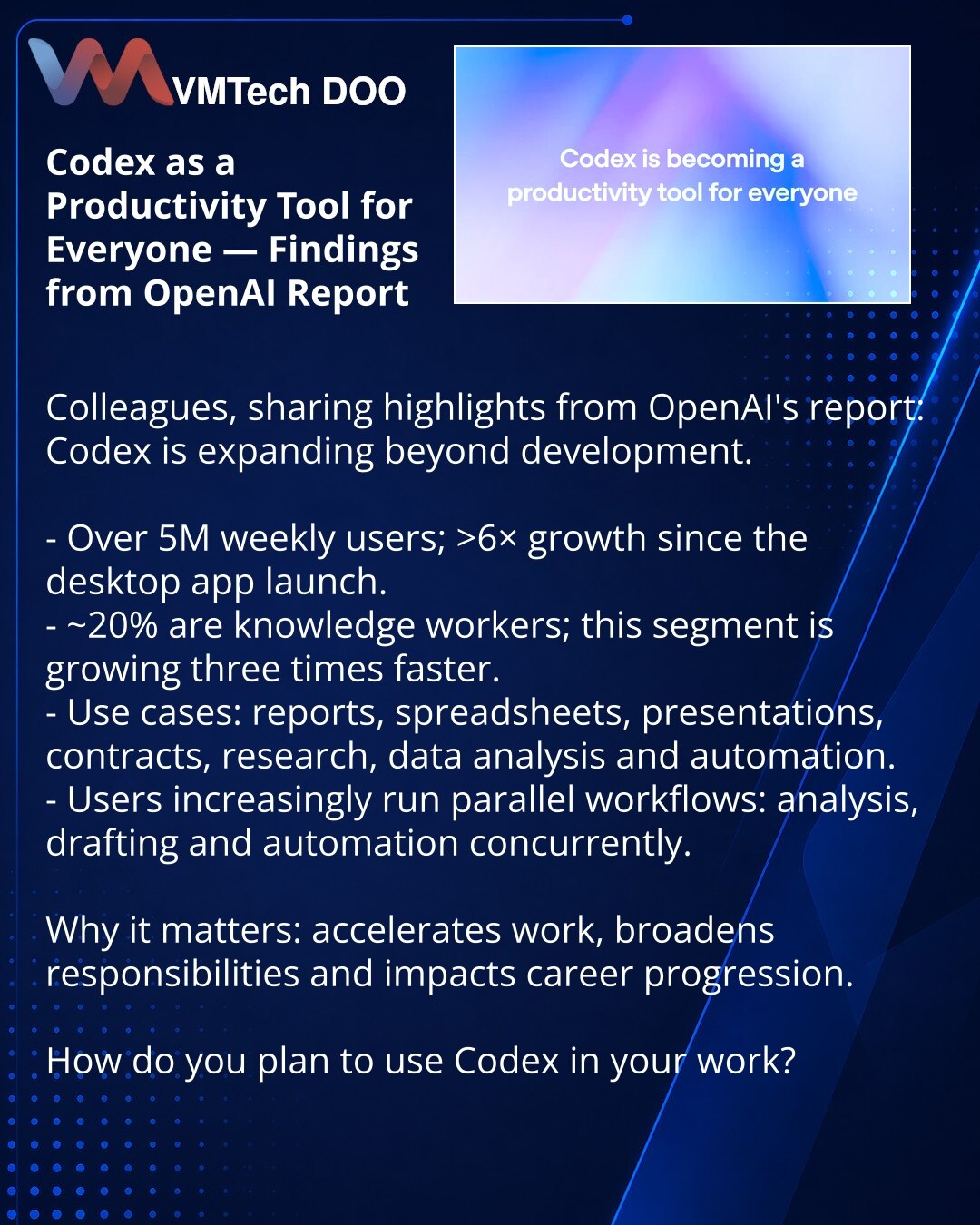 Codex kao alat produktivnosti za sve — zaključci iz izveštaja OpenAI

Poštovani, želim da podelim uvid iz ekosistema OpenAI: objavljen je izveštaj — Codex prevazilazi okvire razvoja.

- Codex ima preko 5 miliona nedeljnih korisnika; rast >6× nakon pokretanja desktop aplikacije.
- Oko 20% čine zaposleni čiji je rad zasnovan na znanju; ta grupa raste tri puta brže.
- Primeri upotrebe: izveštaji, tabele, prezentacije, ugovori, istraživanja, analiza podataka i automatizacija.
- Korisnici sve češće p