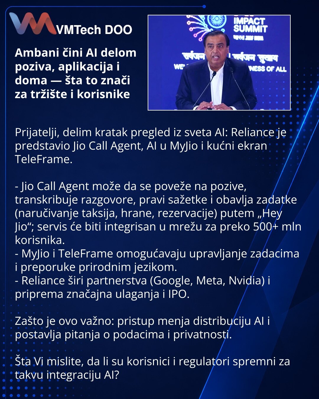 Ambani čini AI delom poziva, aplikacija i doma — šta to znači za tržište i korisnike

Prijatelji, delim kratak pregled iz sveta AI: Reliance je predstavio Jio Call Agent, AI u MyJio i kućni ekran TeleFrame.

- Jio Call Agent može da se poveže na pozive, transkribuje razgovore, pravi sažetke i obavlja zadatke (naručivanje taksija, hrane, rezervacije) putem „Hey Jio“; servis će biti integrisan u mrežu za preko 500+ mln korisnika.
- MyJio i TeleFrame omogućavaju upravljanje zadacima i preporuke pri