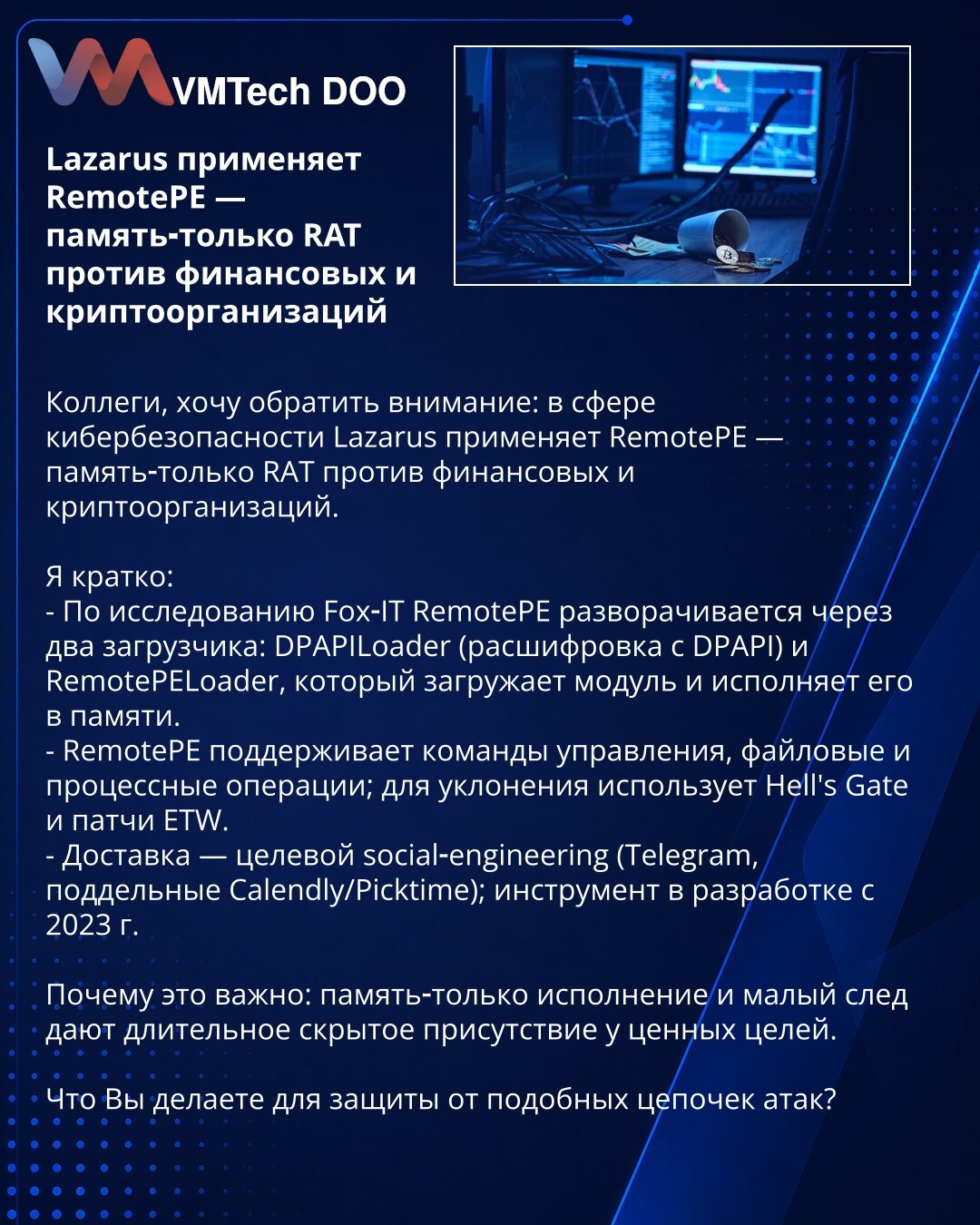 Lazarus koristi RemotePE — memorijski RAT protiv finansijskih i kripto organizacija

Kolege, želim da skrenem pažnju: u sajberbezbednosti Lazarus koristi RemotePE — memorijski RAT protiv finansijskih i kripto organizacija.

Ukratko:
- Po istraživanju Fox‑IT RemotePE se raspoređuje kroz dva loadera: DPAPILoader (dešifrovanje uz DPAPI) i RemotePELoader, koji učitava modul i izvršava ga u memoriji.
- RemotePE podržava komande upravljanja, fajlne i procesne operacije; za izbegavanje detekcije korist