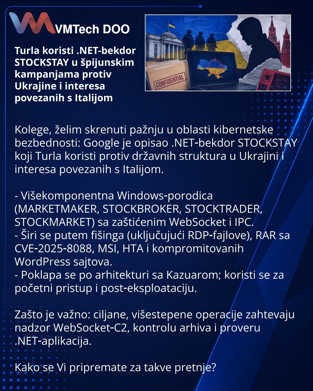 Turla koristi .NET-bekdor STOCKSTAY u špijunskim kampanjama protiv Ukrajine i interesa povezanih s Italijom

Kolege, želim skrenuti pažnju u oblasti kibernetske bezbednosti: Google je opisao .NET‑bekdor STOCKSTAY koji Turla koristi protiv državnih struktura u Ukrajini i interesa povezanih s Italijom.

- Višekomponentna Windows‑porodica (MARKETMAKER, STOCKBROKER, STOCKTRADER, STOCKMARKET) sa zaštićenim WebSocket i IPC.
- Širi se putem fišinga (uključujući RDP‑fajlove), RAR sa CVE‑2025‑8088, MSI,