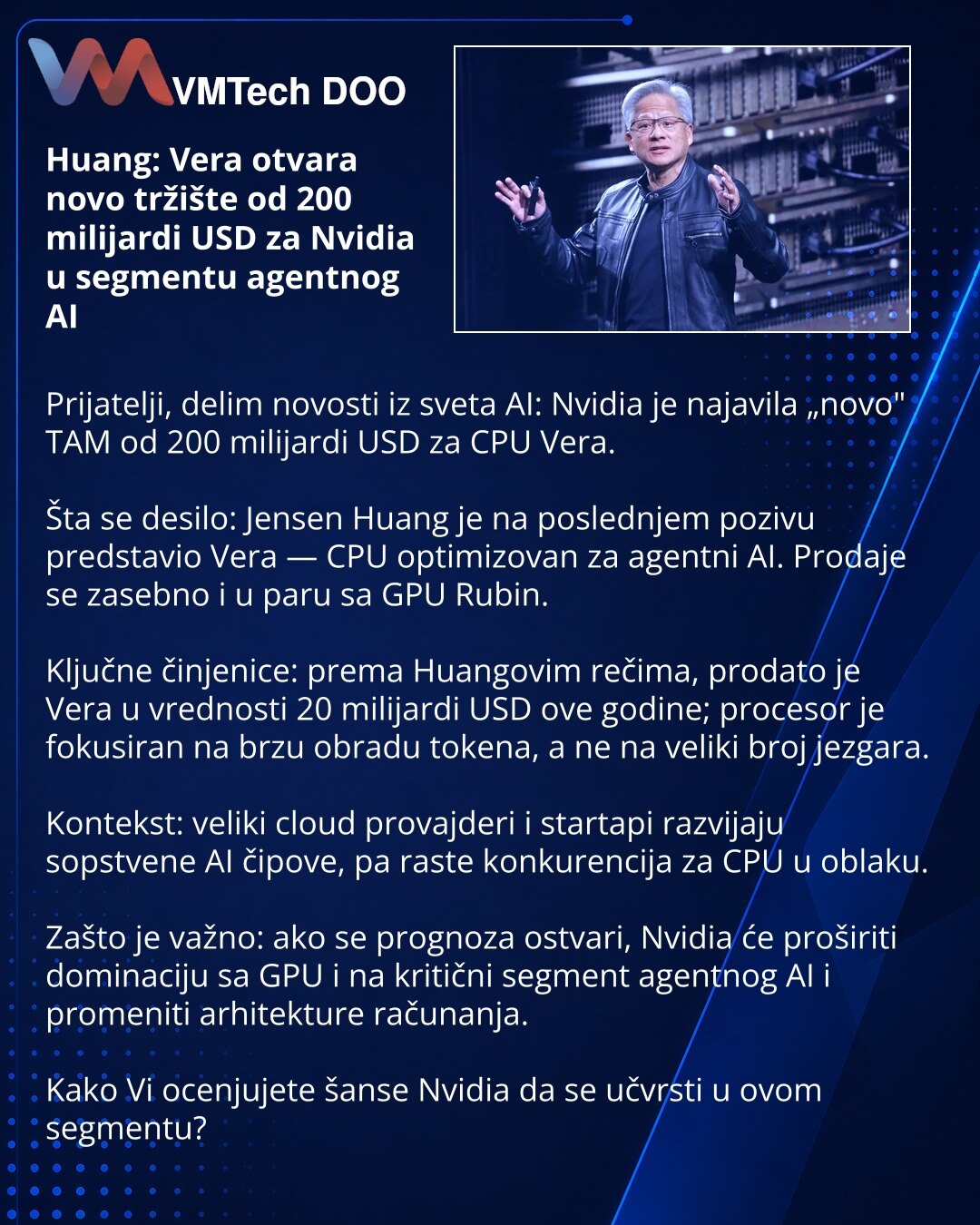 Huang: Vera otvara novo tržište od 200 milijardi USD za Nvidia u segmentu agentnog AI

Prijatelji, delim novosti iz sveta AI: Nvidia je najavila „novo" TAM od 200 milijardi USD za CPU Vera.

Šta se desilo: Jensen Huang je na poslednjem pozivu predstavio Vera — CPU optimizovan za agentni AI. Prodaje se zasebno i u paru sa GPU Rubin.

Ključne činjenice: prema Huangovim rečima, prodato je Vera u vrednosti 20 milijardi USD ove godine; procesor je fokusiran na brzu obradu tokena, a ne na veliki broj