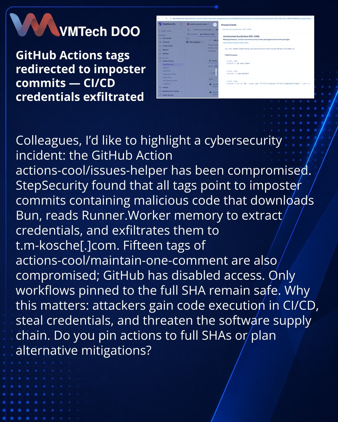 Tagovi GitHub Actions preusmereni na lažne commitove — kradu CI/CD akreditive

Kolege, želim da skrenem pažnju u oblasti kibernetske bezbednosti: kompromitovan je GitHub Action actions-cool/issues-helper.
StepSecurity je otkrio da svi tagovi ukazuju na lažne commitove sa zlonamernim kodom. Kod preuzima Bun, čita memoriju Runner.Worker da izvuče akreditive i šalje ih na t.m-kosche[.]com.
Takođe je kompromitovano 15 tagova actions-cool/maintain-one-comment. GitHub je onemogućio pristup.
Samo workf