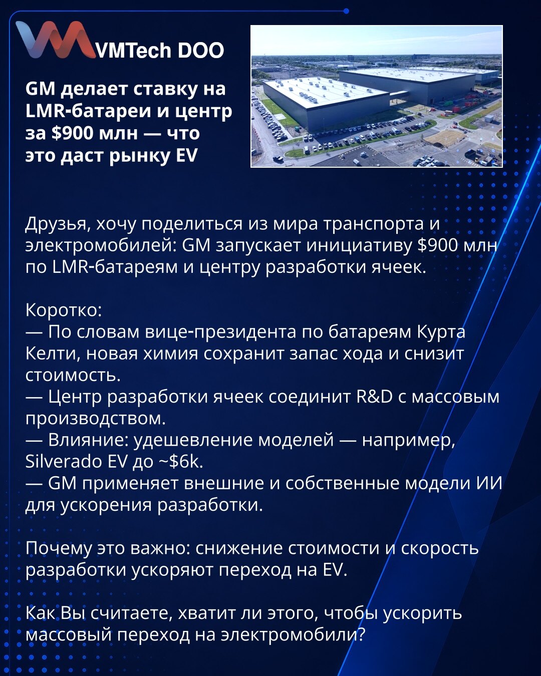 GM ulaže u LMR‑baterije i centar od 900 miliona dolara — šta će to doneti tržištu električnih vozila?

Poštovani, želim podeliti vest iz sveta transporta i električnih vozila: GM pokreće inicijativu od 900 miliona dolara za LMR‑baterije i centar za razvoj ćelija.

UKRATKO:
— Prema potpredsedniku za baterije Kurtu Keltyju, nova hemija će zadržati domet i smanjiti troškove.
— Centar za razvoj ćelija povezaće R&D sa masovnom proizvodnjom.
— Uticaj: jeftiniji modeli — npr. Silverado EV do ~6k USD.
—