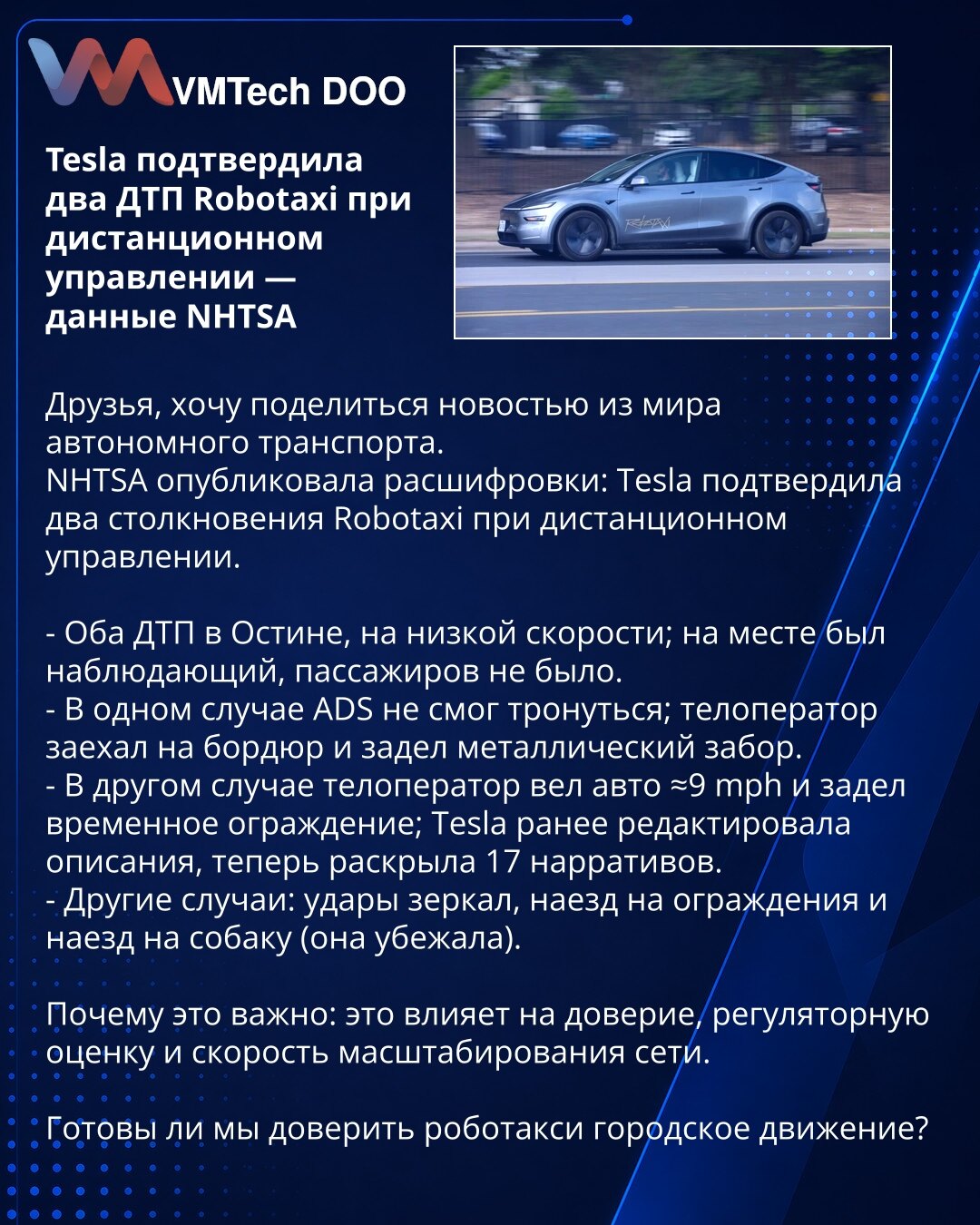 Tesla potvrdila dva sudara Robotaxi pod daljinskim upravljanjem — podaci NHTSA

Poštovani, želim da podelim vest iz sveta autonomnog saobraćaja.
NHTSA je objavila transkripte: Tesla je potvrdila dva sudara Robotaxi vozila pod daljinskim upravljanjem.

- Oba u Austinu, pri niskoj brzini; na mestu događaja je bio posmatrač, nije bilo putnika.
- U jednom slučaju ADS nije mogao da krene; operater na daljinu je sleteo na ivičnjak i zakačio metalnu ogradu.
- U drugom operater je vozio ≈9 mph i zakačio