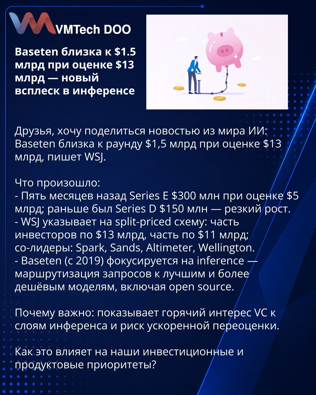 Baseten blizu $1,5 mlrd pri proceni od $13 mlrd — novi talas u inferenciji

Prijatelji, želim da podelim vest iz sveta AI: Baseten je blizu rundе od $1,5 mlrd pri proceni od $13 mlrd, izveštava WSJ.

Šta se desilo:
- Pre pet meseci Series E $300 mln pri proceni $5 mlrd; ranije Series D $150 mln — nagli rast.
- WSJ navodi split-priced shemu: deo investitora po $13 mlrd, deo po $11 mlrd; ko-voditelji: Spark, Sands, Altimeter, Wellington.
- Baseten (od 2019) se fokusira na inference — rutiranje upi