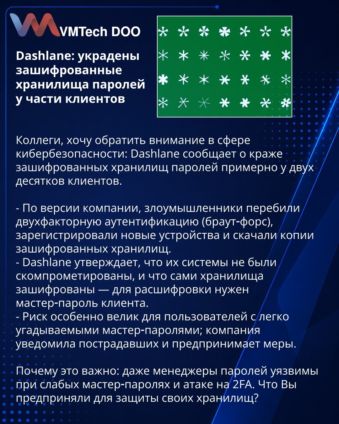 Dashlane: ukradeni šifrovani trezori lozinki kod pojedinih klijenata

Kolege, želim skrenuti pažnju u oblasti sajber bezbednosti: Dashlane prijavljuje krađu šifrovanih trezora lozinki kod otprilike dvadesetak klijenata.

- Prema navodu kompanije, napadači su probili dvofaktornu autentifikaciju (brute‑force), registrovali nove uređaje i preuzeli kopije šifrovanih trezora.
- Dashlane tvrdi da njihovi sistemi nisu kompromitovani i da su sami trezori šifrovani — za dešifrovanje je potrebna klijentov