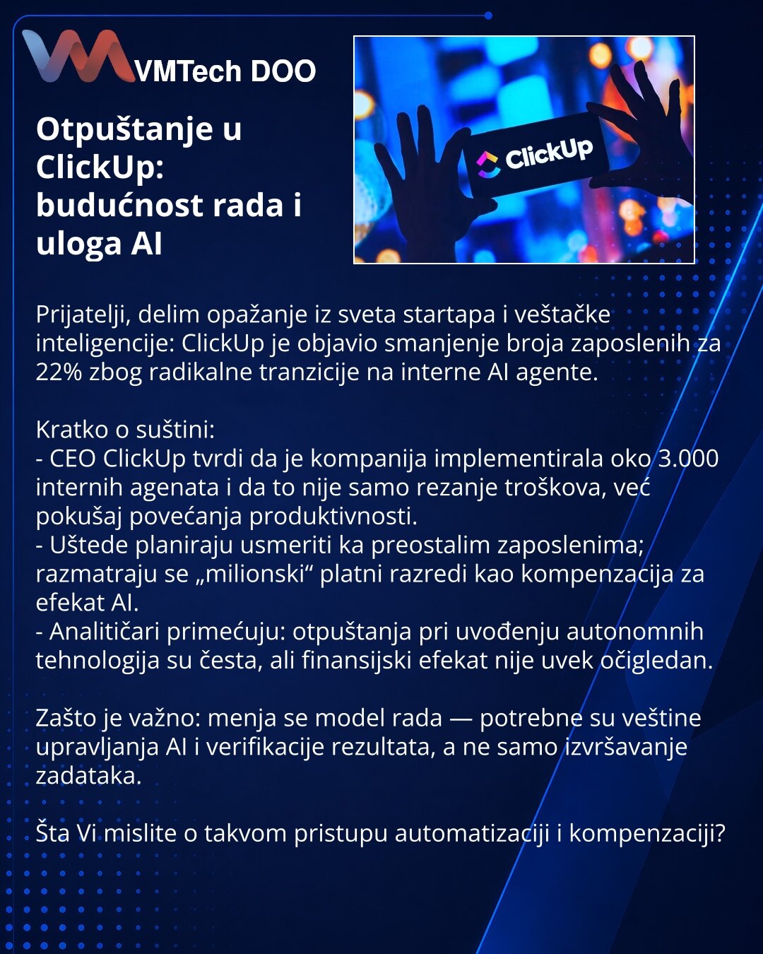 Otpuštanje u ClickUp: budućnost rada i uloga AI

Prijatelji, delim opažanje iz sveta startapa i veštačke inteligencije: ClickUp je objavio smanjenje broja zaposlenih za 22% zbog radikalne tranzicije na interne AI agente.

Kratko o suštini:
- CEO ClickUp tvrdi da je kompanija implementirala oko 3.000 internih agenata i da to nije samo rezanje troškova, već pokušaj povećanja produktivnosti.
- Uštede planiraju usmeriti ka preostalim zaposlenima; razmatraju se „milionski“ platni razredi kao kompenza