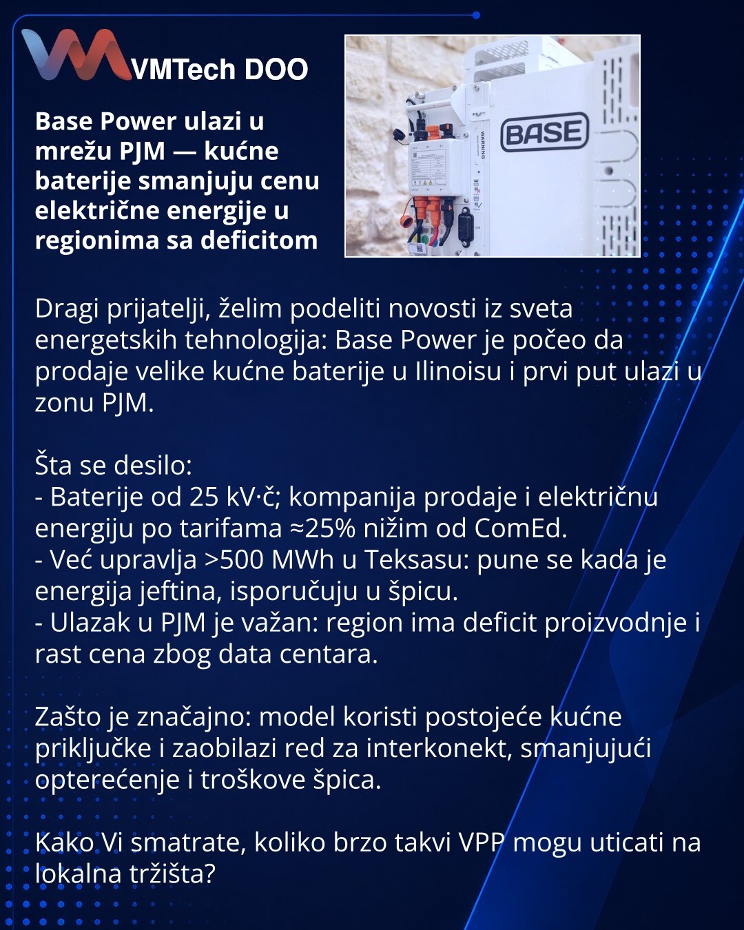Base Power ulazi u mrežu PJM — kućne baterije smanjuju cenu električne energije u regionima sa deficitom

Dragi prijatelji, želim podeliti novosti iz sveta energetskih tehnologija: Base Power je počeo da prodaje velike kućne baterije u Ilinoisu i prvi put ulazi u zonu PJM.

Šta se desilo:
- Baterije od 25 kV·č; kompanija prodaje i električnu energiju po tarifama ≈25% nižim od ComEd.
- Već upravlja >500 MWh u Teksasu: pune se kada je energija jeftina, isporučuju u špicu.
- Ulazak u PJM je važan: