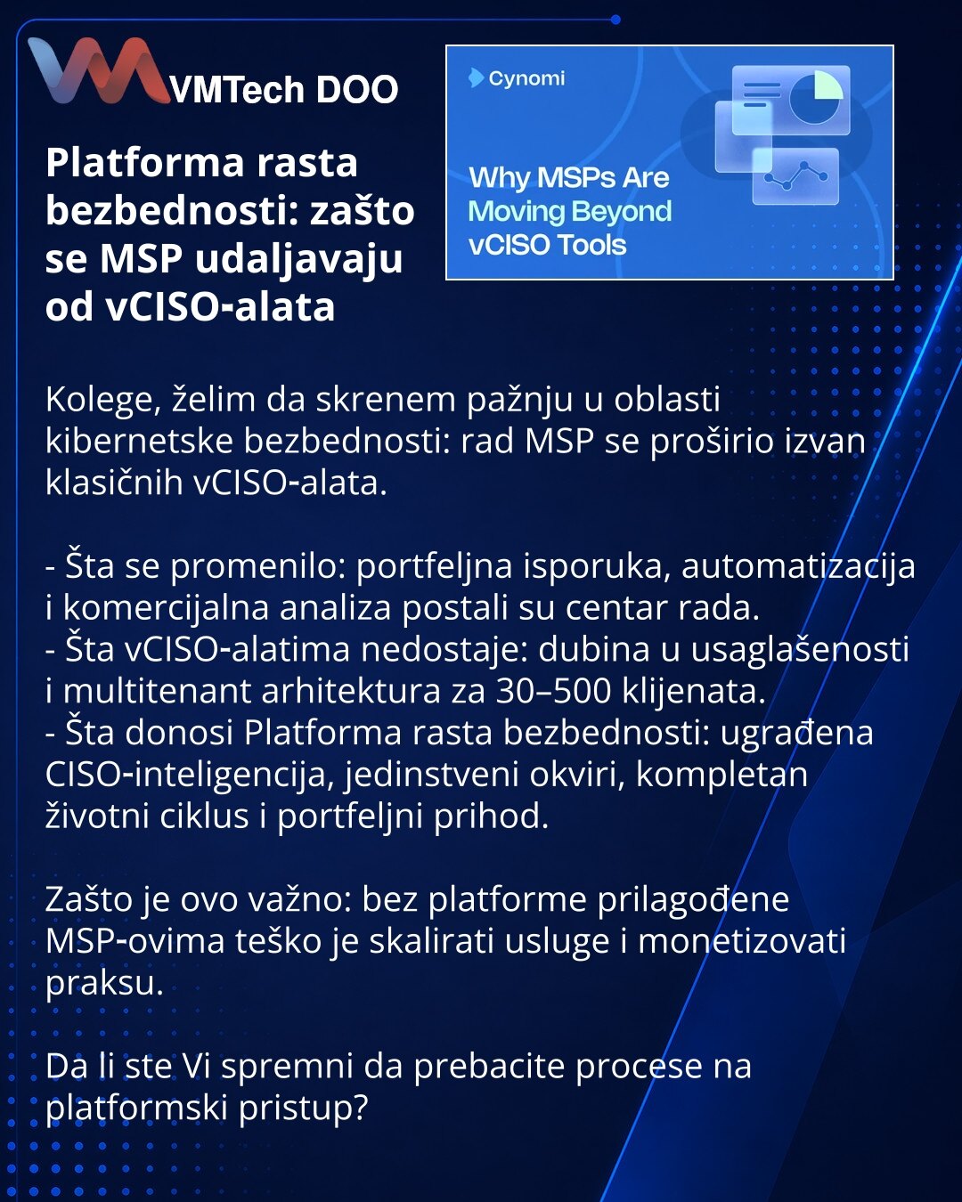 Platforma rasta bezbednosti: zašto se MSP udaljavaju od vCISO‑alata

Kolege, želim da skrenem pažnju u oblasti kibernetske bezbednosti: rad MSP se proširio izvan klasičnih vCISO‑alata.

- Šta se promenilo: portfeljna isporuka, automatizacija i komercijalna analiza postali su centar rada.
- Šta vCISO‑alatima nedostaje: dubina u usaglašenosti i multitenant arhitektura za 30–500 klijenata.
- Šta donosi Platforma rasta bezbednosti: ugrađena CISO‑inteligencija, jedinstveni okviri, kompletan životni c