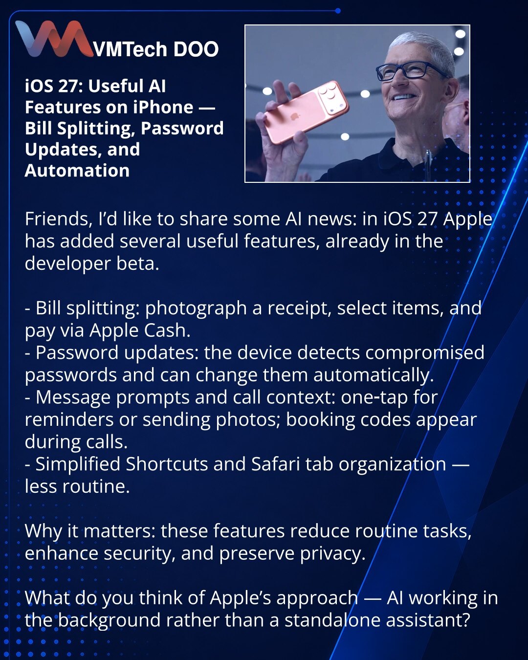 iOS 27: korisne AI funkcije na iPhone — deljenje računa, ažuriranje lozinki i automatizacija

Poštovani, delim novosti iz sveta veštačke inteligencije: u iOS 27 Apple je uveo niz korisnih funkcija koje su već u developerskom betau.

- Deljenje računa: fotografija računa, izdvajanje stavki i plaćanje preko Apple Cash.
- Ažuriranje lozinki: uređaj otkriva kompromitovane lozinke i automatski ih menja.
- Sugestije u Porukama i kontekst poziva: jedno pritiskanje za podsetnike/šalje fotografiju; pri p