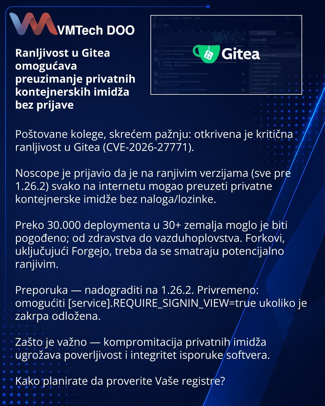 Ranljivost u Gitea omogućava preuzimanje privatnih kontejnerskih imidža bez prijave

Poštovane kolege, skrećem pažnju: otkrivena je kritična ranljivost u Gitea (CVE-2026-27771).

Noscope je prijavio da je na ranjivim verzijama (sve pre 1.26.2) svako na internetu mogao preuzeti privatne kontejnerske imidže bez naloga/lozinke.

Preko 30.000 deploymenta u 30+ zemalja moglo je biti pogođeno; od zdravstva do vazduhoplovstva. Forkovi, uključujući Forgejo, treba da se smatraju potencijalno ranjivim.

P