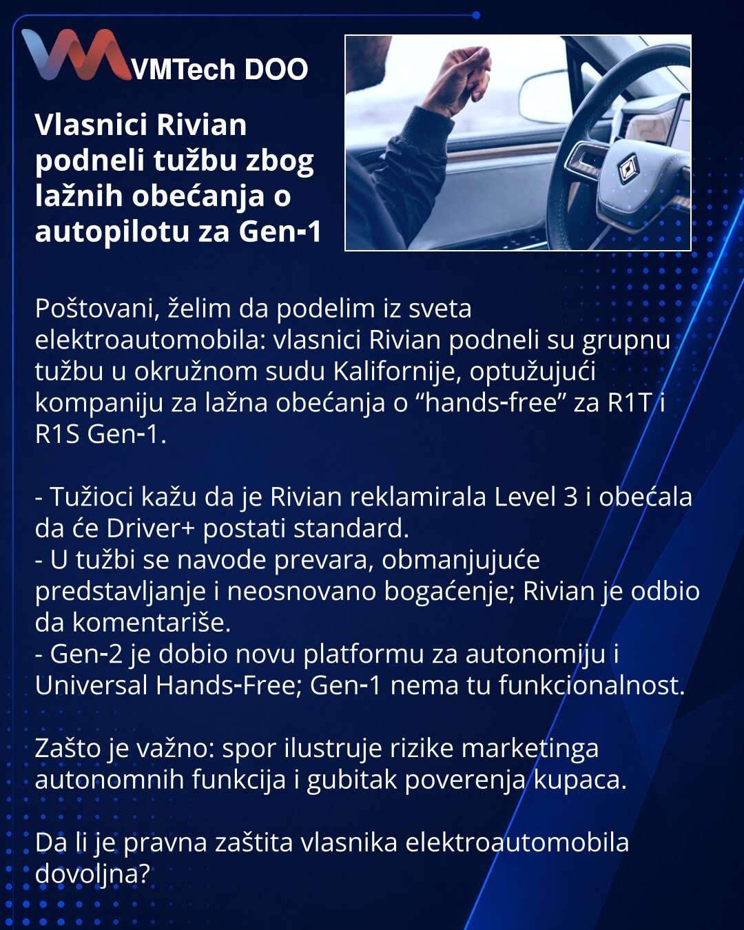 Vlasnici Rivian podneli tužbu zbog lažnih obećanja o autopilotu za Gen‑1

Poštovani, želim da podelim iz sveta elektroautomobila: vlasnici Rivian podneli su grupnu tužbu u okružnom sudu Kalifornije, optužujući kompaniju za lažna obećanja o “hands‑free” za R1T i R1S Gen‑1.

- Tužioci kažu da je Rivian reklamirala Level 3 i obećala da će Driver+ postati standard.
- U tužbi se navode prevara, obmanjujuće predstavljanje i neosnovano bogaćenje; Rivian je odbio da komentariše.
- Gen‑2 je dobio novu pl