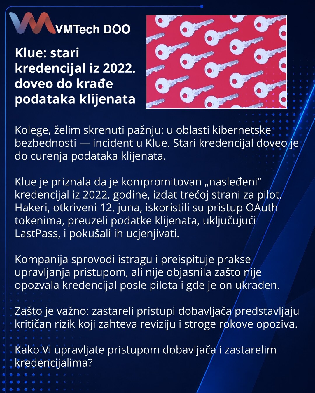 Klue: stari kredencijal iz 2022. doveo do krađe podataka klijenata

Kolege, želim skrenuti pažnju: u oblasti kibernetske bezbednosti — incident u Klue. Stari kredencijal doveo je do curenja podataka klijenata.

Klue je priznala da je kompromitovan „nasleđeni“ kredencijal iz 2022. godine, izdat trećoj strani za pilot. Hakeri, otkriveni 12. juna, iskoristili su pristup OAuth tokenima, preuzeli podatke klijenata, uključujući LastPass, i pokušali ih ucjenjivati.

Kompanija sprovodi istragu i preispi