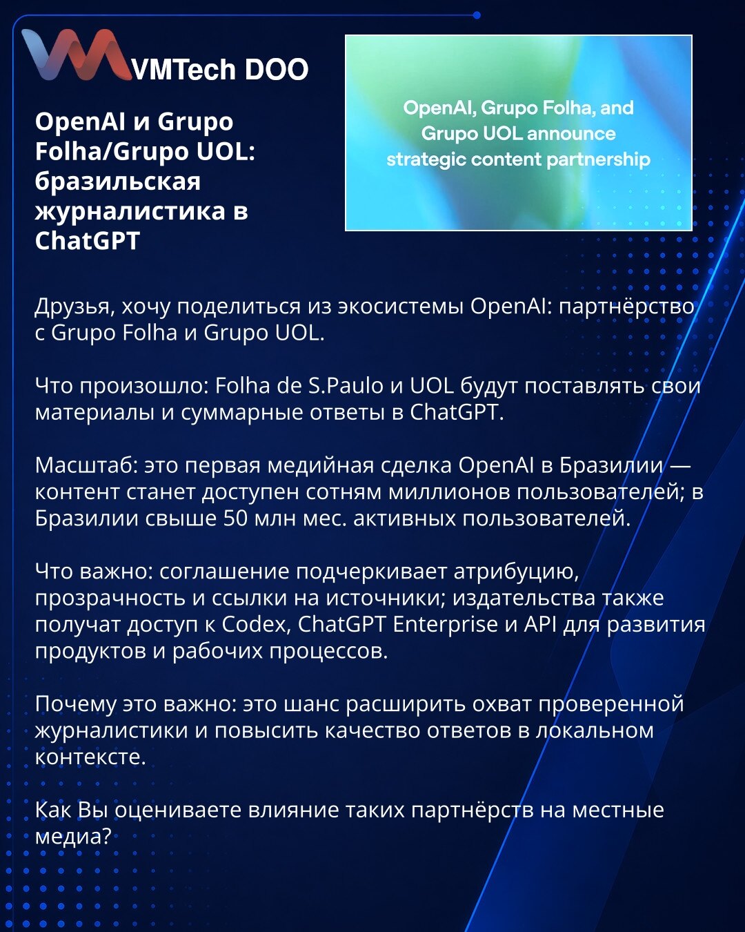 OpenAI i Grupo Folha/Grupo UOL: brazilsko novinarstvo u ChatGPT

Prijatelji, želim podeliti iz ekosistema OpenAI: partnerstvo sa Grupo Folha i Grupo UOL.

Šta se dogodilo: Folha de S.Paulo i UOL će isporučivati svoje materijale i sažete odgovore u ChatGPT.

Obim: ovo je prvi medijski dogovor OpenAI u Brazilu — sadržaj će biti dostupan stotinama miliona korisnika; u Brazilu ima više od 50 miliona mesečno aktivnih korisnika.

Šta je važno: sporazum naglašava atribuciju, transparentnost i linkove k