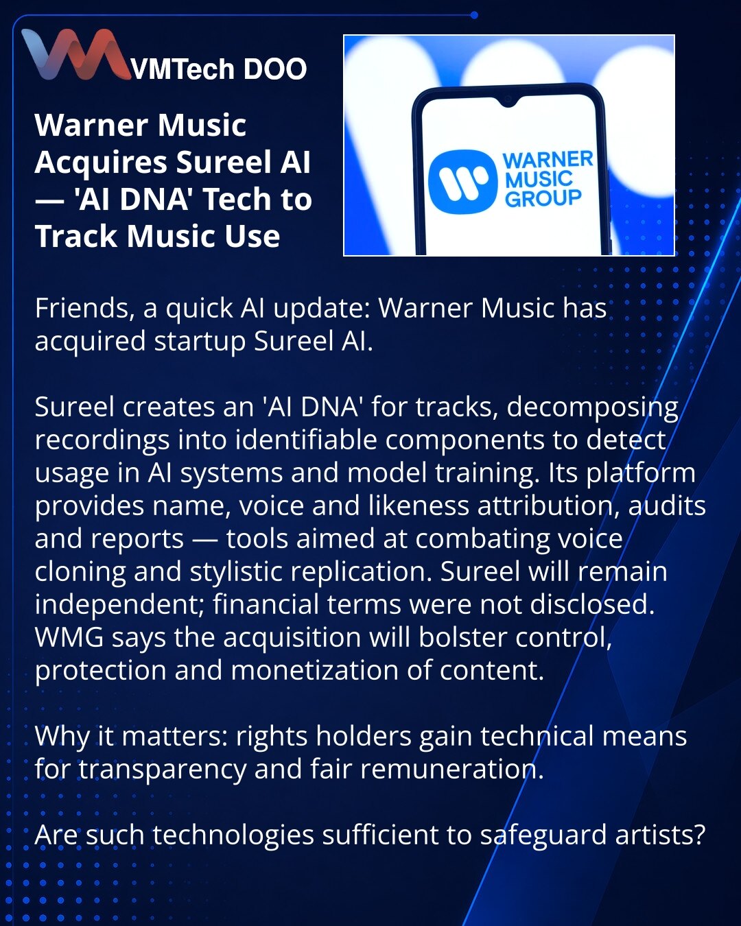 Warner Music kupio Sureel AI — tehnologiju „AI DNA“ za praćenje korišćenja muzike

Poštovani, želim da podelim vest iz sveta veštačke inteligencije: Warner Music je kupio startap Sureel AI.

Sureel formira „AI DNA“ numera i razlaže ih na komponente kako bi pratio upotrebu muzike u AI i pri obuci modela. Platforma uključuje atribuciju autora, glasa i imidža, reviziju i izveštavanje — pomaže u borbi protiv kloniranja glasova i repliciranja stilova.

Sureel će ostati samostalan; finansijski uslovi