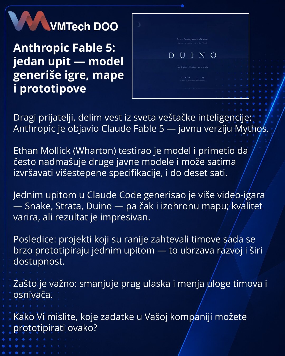 Anthropic Fable 5: jedan upit — model generiše igre, mape i prototipove

Dragi prijatelji, delim vest iz sveta veštačke inteligencije: Anthropic je objavio Claude Fable 5 — javnu verziju Mythos.

Ethan Mollick (Wharton) testirao je model i primetio da često nadmašuje druge javne modele i može satima izvršavati višestepene specifikacije, i do deset sati.

Jednim upitom u Claude Code generisao je više video-igara — Snake, Strata, Duino — pa čak i izohronu mapu; kvalitet varira, ali rezultat je imp