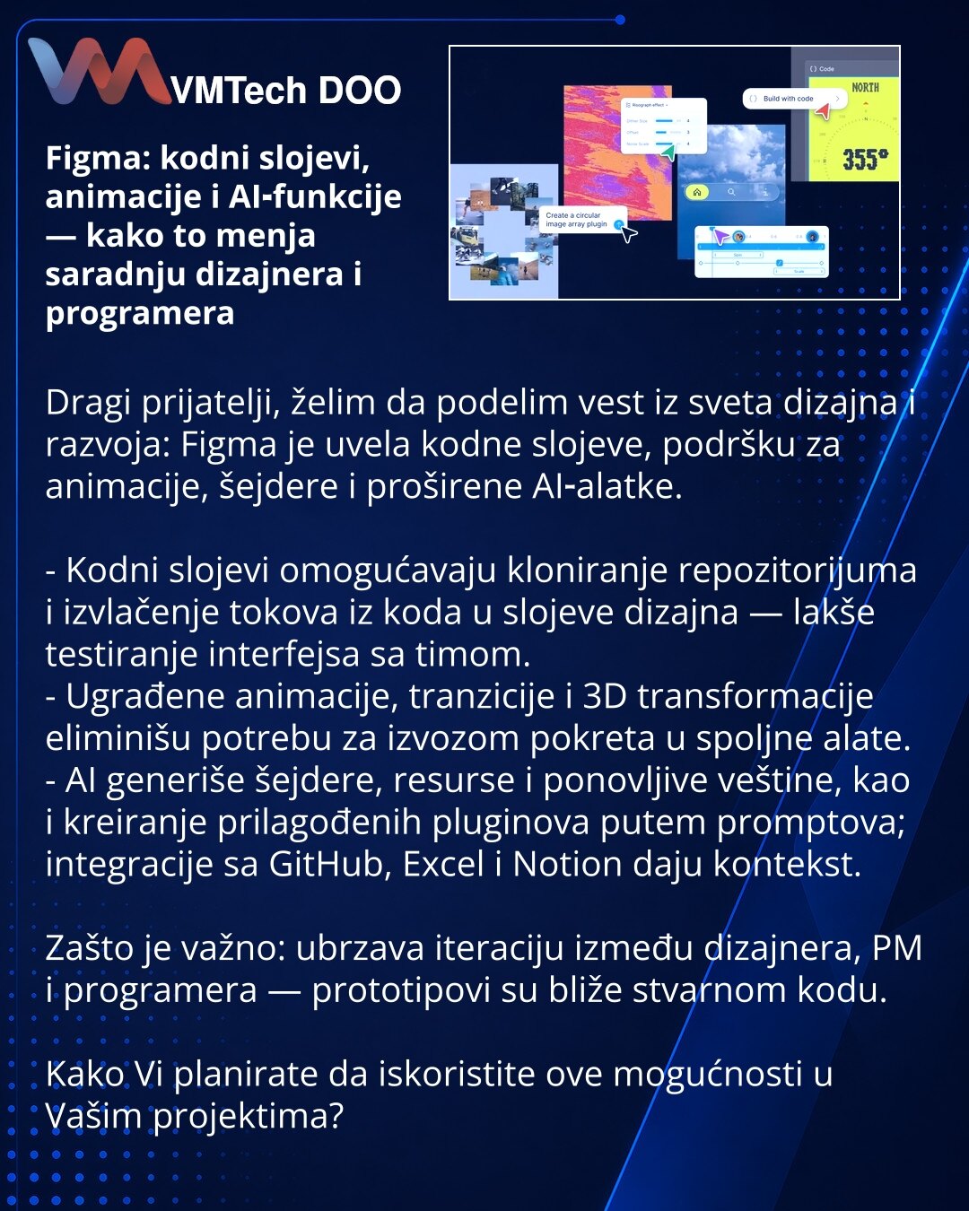 Figma: kodni slojevi, animacije i AI‑funkcije — kako to menja saradnju dizajnera i programera

Dragi prijatelji, želim da podelim vest iz sveta dizajna i razvoja: Figma je uvela kodne slojeve, podršku za animacije, šejdere i proširene AI‑alatke.

- Kodni slojevi omogućavaju kloniranje repozitorijuma i izvlačenje tokova iz koda u slojeve dizajna — lakše testiranje interfejsa sa timom.
- Ugrađene animacije, tranzicije i 3D transformacije eliminišu potrebu za izvozom pokreta u spoljne alate.
- AI g