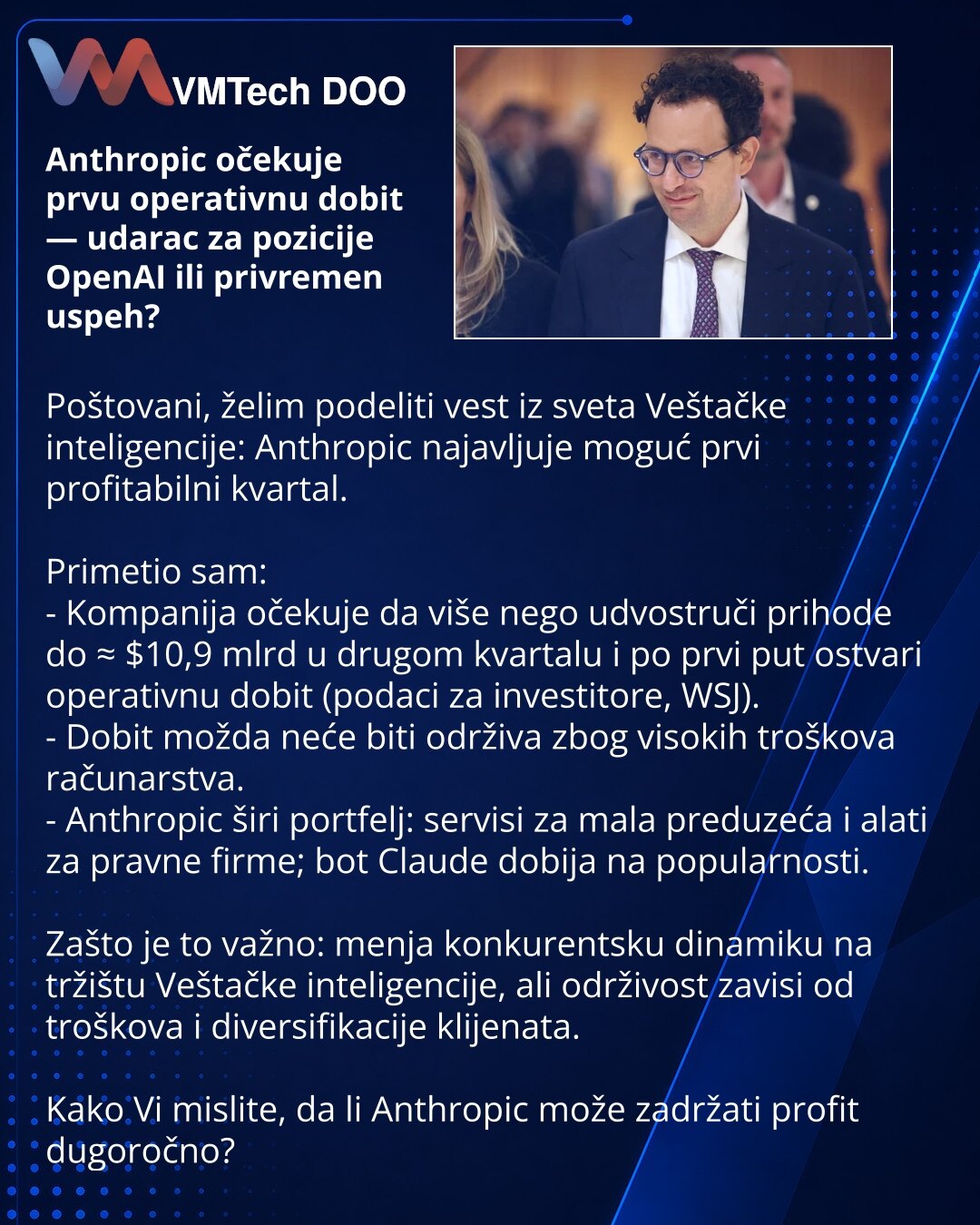 Anthropic očekuje prvu operativnu dobit — udarac za pozicije OpenAI ili privremen uspeh?

Poštovani, želim podeliti vest iz sveta Veštačke inteligencije: Anthropic najavljuje moguć prvi profitabilni kvartal.

Primetio sam:
- Kompanija očekuje da više nego udvostruči prihode do ≈ $10,9 mlrd u drugom kvartalu i po prvi put ostvari operativnu dobit (podaci za investitore, WSJ).
- Dobit možda neće biti održiva zbog visokih troškova računarstva.
- Anthropic širi portfelj: servisi za mala preduzeća i