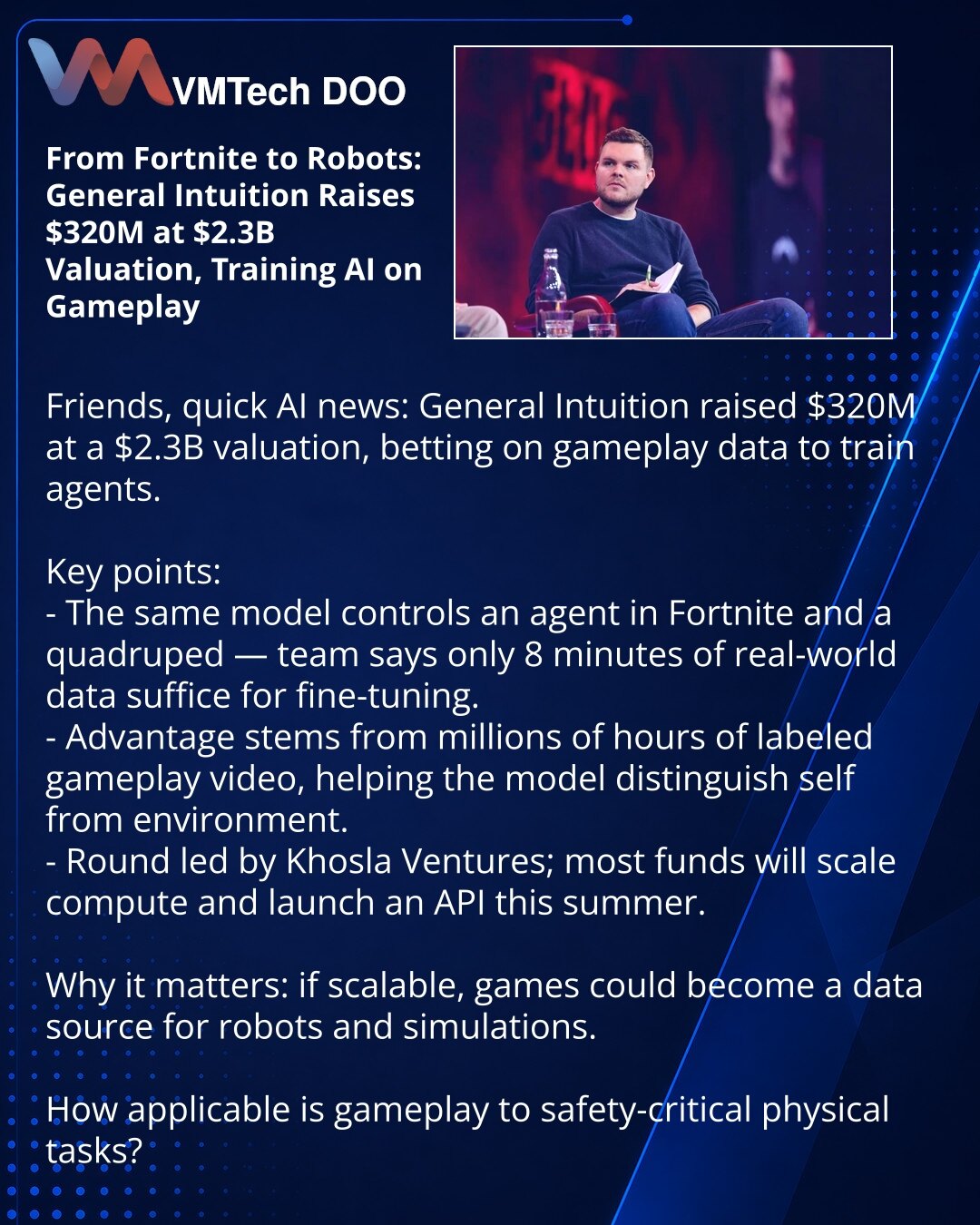 Iz Fortnitea u robote: General Intuition prikupio $320M pri proceni $2,3B obučavajući AI na gejmpleju

Prijatelji, želim da podelim iz sveta AI: General Intuition prikupio je $320M pri proceni od $2,3B, oslanjajući se na podatke iz gejmpleja za obuku agenata.

Ključne tačke:
- Istu model upravlja agentom u Fortniteu i kvadrupedom — po timu, dovoljno je 8 minuta stvarnih podataka za fino podešavanje.
- Izvor prednosti su milioni sati gejm snimaka sa označenim akcijama, što pomaže modelu da razlik