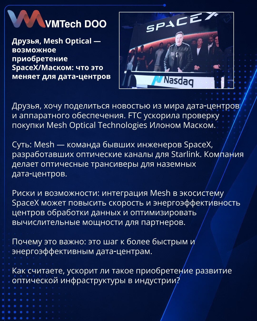 Prijatelji, Mesh Optical — moguće preuzimanje od strane SpaceX-a/Ilona Maska: šta to menja za data-centre

Prijatelji, želim da podelim vest iz sveta data-centara i hardvera. FTC je ubrzala proveru kupovine Mesh Optical Technologies od strane Ilona Maska.

Suština: Mesh je tim bivših inženjera SpaceX-a koji su razvili optičke kanale za Starlink. Kompanija proizvodi optičke transivere za kopnene data-centre.

Rizici i mogućnosti: integracija Mesh-a u ekosistem SpaceX-a može povećati brzinu i ener