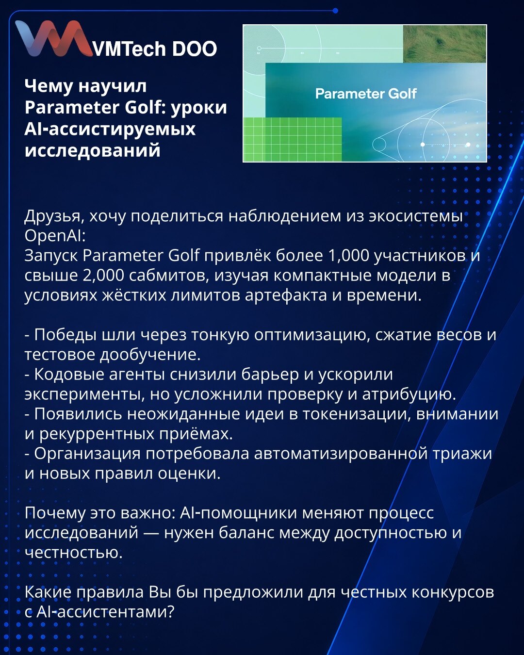 Čemu nas je naučio Parameter Golf: lekcije AI‑asistiranih istraživanja

Želim da podelim zapažanje iz ekosistema OpenAI:
Pokretanje Parameter Golf privuklo je više od 1.000 učesnika i preko 2.000 prijava, ispitujući kompaktne modele u uslovima stroge ograničenosti artefakata i vremena.

- Pobede su dolazile kroz finu optimizaciju, kompresiju težina i testno dotreniranje.
- Kodni agenti su snizili barijer i ubrzali eksperimente, ali su zakomplikovali verifikaciju i atribuciju.
- Pojavili su se ne