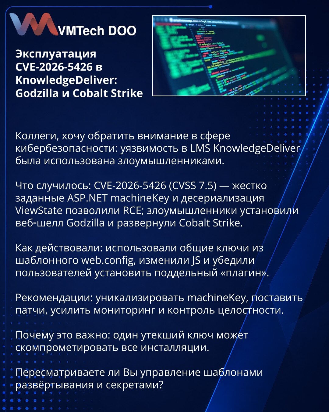 Eksploatacija CVE-2026-5426 u KnowledgeDeliver: Godzilla i Cobalt Strike

Poštovane kolege, želim skrenuti Vašu pažnju u oblasti sajber bezbednosti: ranjivost u LMS KnowledgeDeliver iskorišćena je od strane napadača.

Šta se dogodilo: CVE-2026-5426 (CVSS 7.5) — hardkodovani ASP.NET machineKey i deserijalizacija ViewState omogućili su RCE; napadači su postavili veb-šell Godzilla i rasporedili Cobalt Strike.

Kako su delovali: koristili su zajedničke ključeve iz šablonskog web.config, izmenili JS