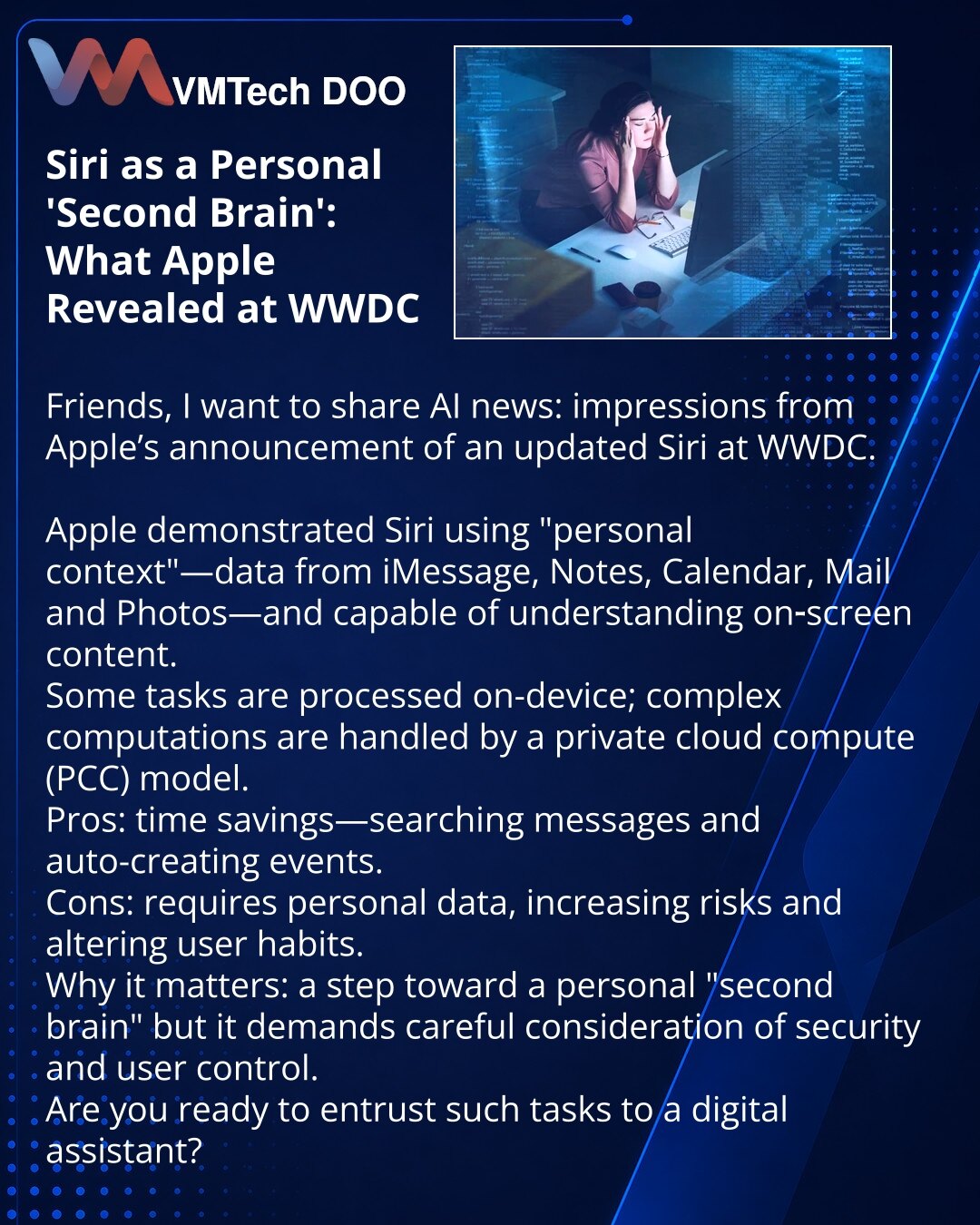 Siri kao lični „drugi mozak“: šta je Apple prikazao na WWDC

Poštovani, želim da podelim utiske iz sveta veštačke inteligencije (AI): najavu unapređene Siri na WWDC.
Apple je predstavio Siri koja koristi 'personal context' — podatke iz iMessage, Beleški, Kalendara, Pošte i Fotografija — i ume da razume sadržaj ekrana.
Deo zadataka se izvršava na uređaju, dok se za složene proračune koristi privatni oblačni model računanja (PCC).
Prednosti: ušteda vremena — pretraga relevantnih poruka i automatsk