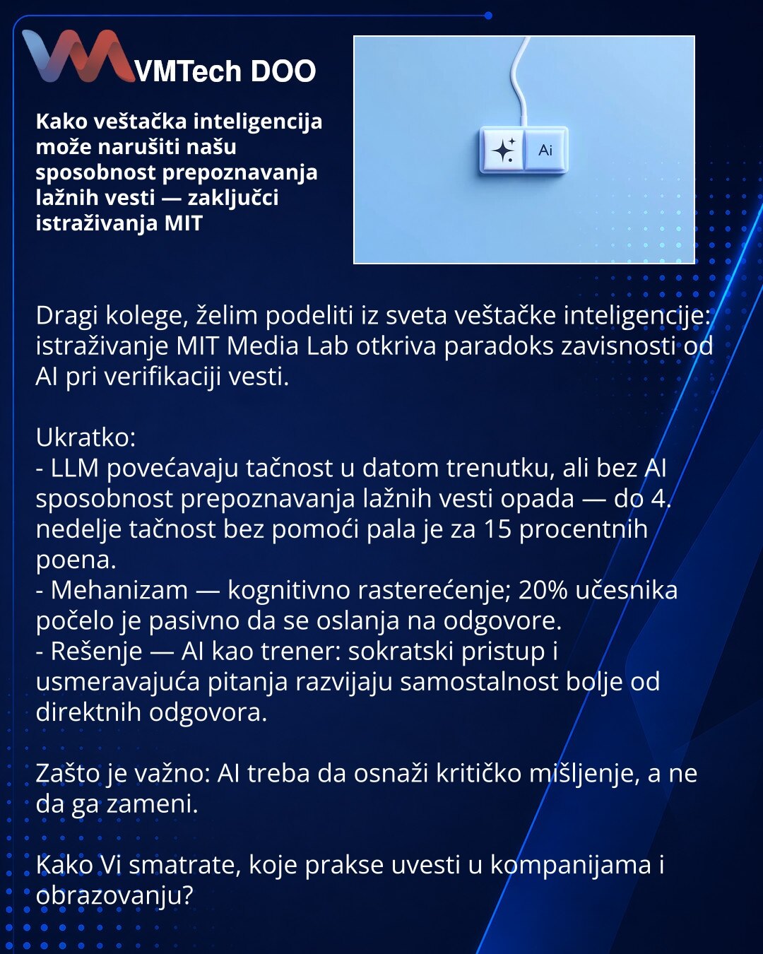 Kako veštačka inteligencija može narušiti našu sposobnost prepoznavanja lažnih vesti — zaključci istraživanja MIT

Dragi kolege, želim podeliti iz sveta veštačke inteligencije: istraživanje MIT Media Lab otkriva paradoks zavisnosti od AI pri verifikaciji vesti.

Ukratko:
- LLM povećavaju tačnost u datom trenutku, ali bez AI sposobnost prepoznavanja lažnih vesti opada — do 4. nedelje tačnost bez pomoći pala je za 15 procentnih poena.
- Mehanizam — kognitivno rasterećenje; 20% učesnika počelo je p