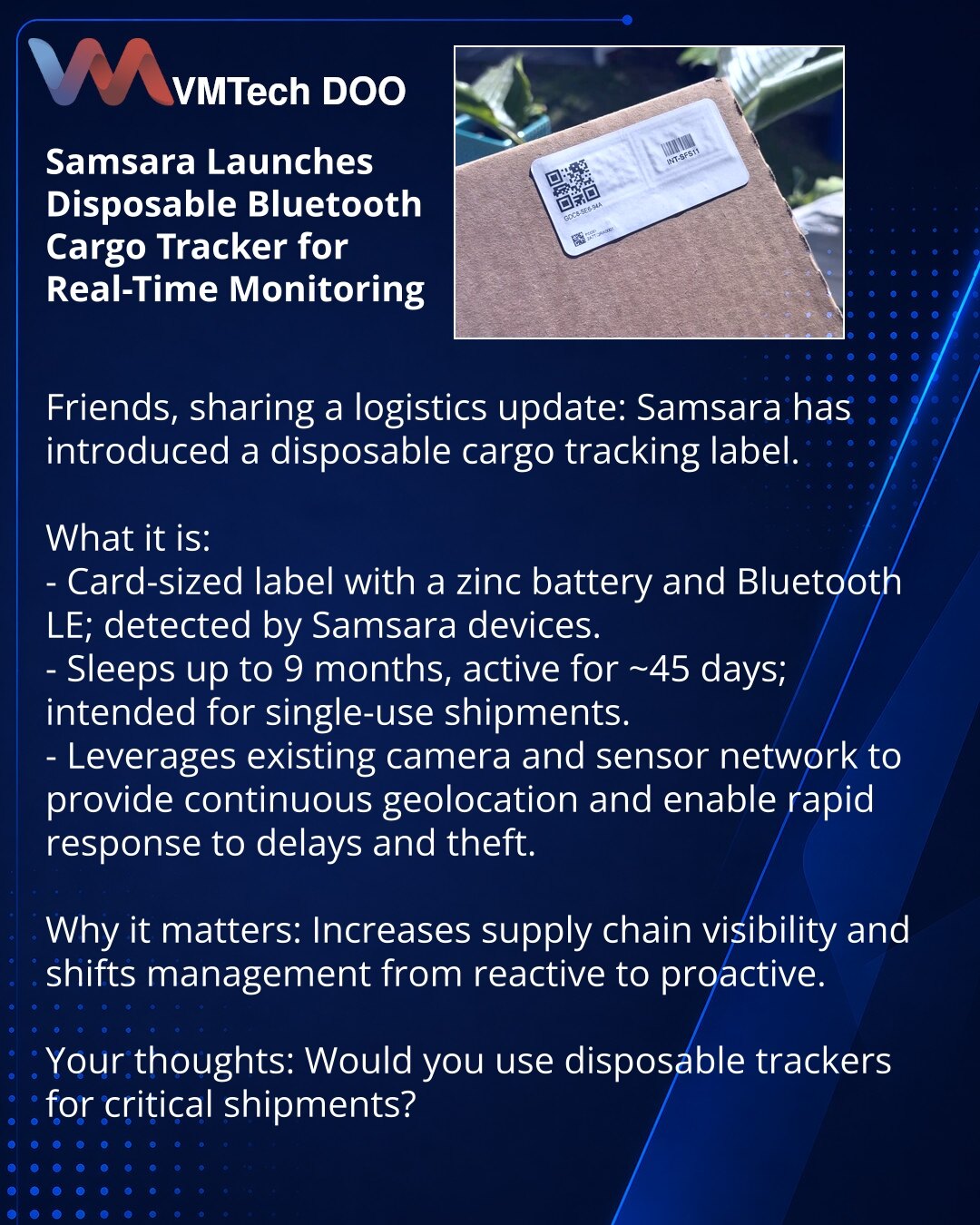 Samsara je predstavila jednokratnu Bluetooth etiketu za praćenje tereta u realnom vremenu

Poštovani, želim da podelim novost iz sveta logistike: Samsara je predstavila jednokratnu etiketu za praćenje tereta.

Šta je to:
- Etiketa veličine vizitkarte sa cinkovim izvorom napajanja i Bluetooth LE; detektuje je mreža Samsara uređaja.
- U „hibernaciji“ do 9 meseci, u aktivnom režimu radi do ~45 dana; namenjena jednokratnim pošiljkama.
- Koristi već raspoređenu mrežu kamera i senzora, obezbeđuje stal