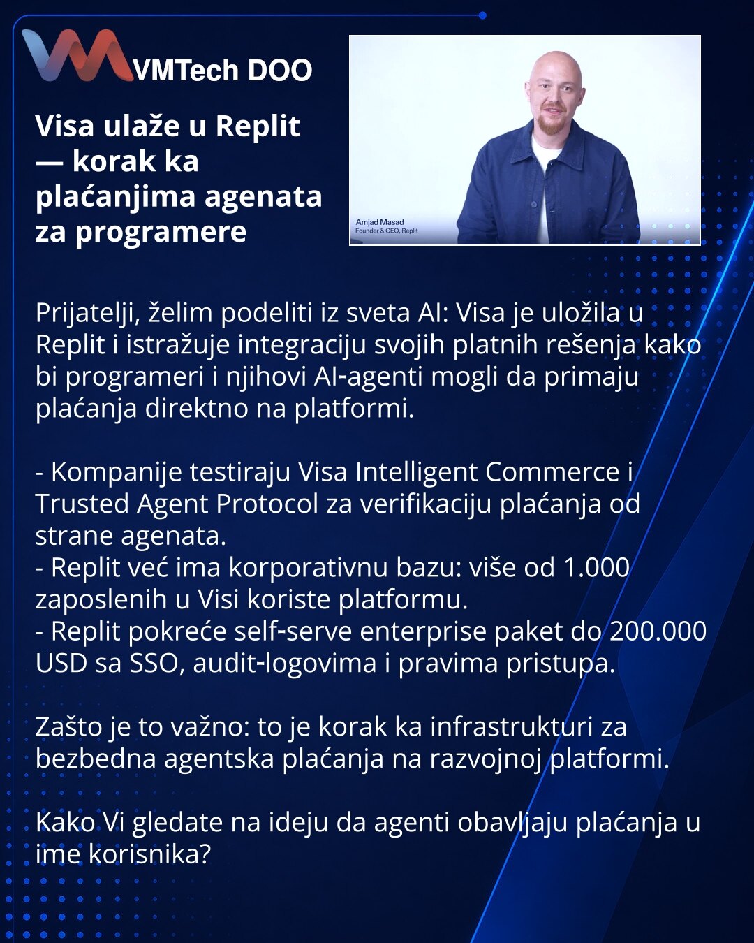 Visa ulaže u Replit — korak ka plaćanjima agenata za programere

Prijatelji, želim podeliti iz sveta AI: Visa je uložila u Replit i istražuje integraciju svojih platnih rešenja kako bi programeri i njihovi AI‑agenti mogli da primaju plaćanja direktno na platformi.

- Kompanije testiraju Visa Intelligent Commerce i Trusted Agent Protocol za verifikaciju plaćanja od strane agenata.
- Replit već ima korporativnu bazu: više od 1.000 zaposlenih u Visi koriste platformu.
- Replit pokreće self‑serve en