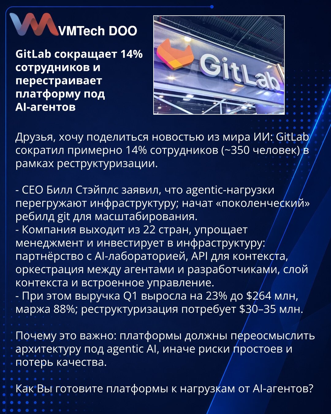 GitLab smanjuje 14% zaposlenih i preoblikuje platformu za AI-agente

Poštovani, delimo vest iz sveta veštačke inteligencije: GitLab je u restrukturiranju smanjio oko 14% zaposlenih.

- CEO Bill Staples rekao je da agentska opterećenja opterećuju infrastrukturu; započet je „generacijski“ rebuild Gita za skaliranje.
- Kompanija izlazi iz 22 zemlje, pojednostavljuje menadžment i ulaže u infrastrukturu: partnerstvo sa AI laboratorijom, API za kontekst, orkestracija agenata i developera, sloj konteks